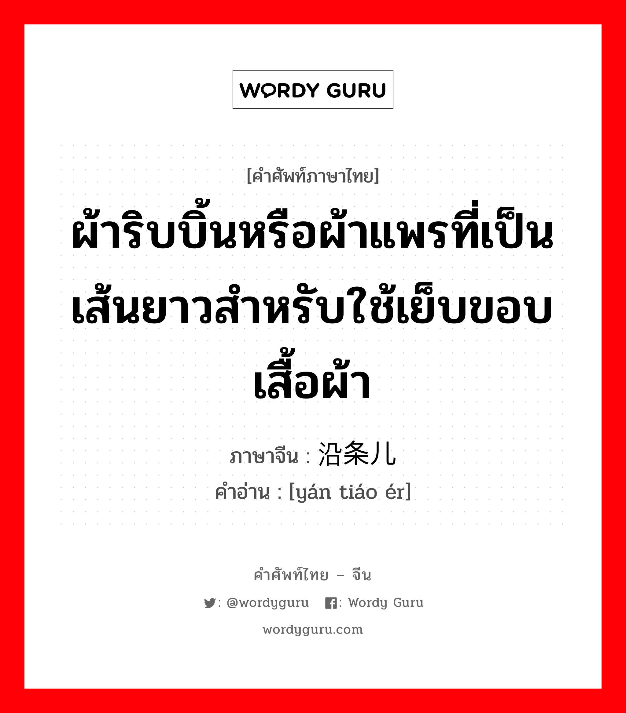 ผ้าริบบิ้นหรือผ้าแพรที่เป็นเส้นยาวสำหรับใช้เย็บขอบเสื้อผ้า ภาษาจีนคืออะไร, คำศัพท์ภาษาไทย - จีน ผ้าริบบิ้นหรือผ้าแพรที่เป็นเส้นยาวสำหรับใช้เย็บขอบเสื้อผ้า ภาษาจีน 沿条儿 คำอ่าน [yán tiáo ér]