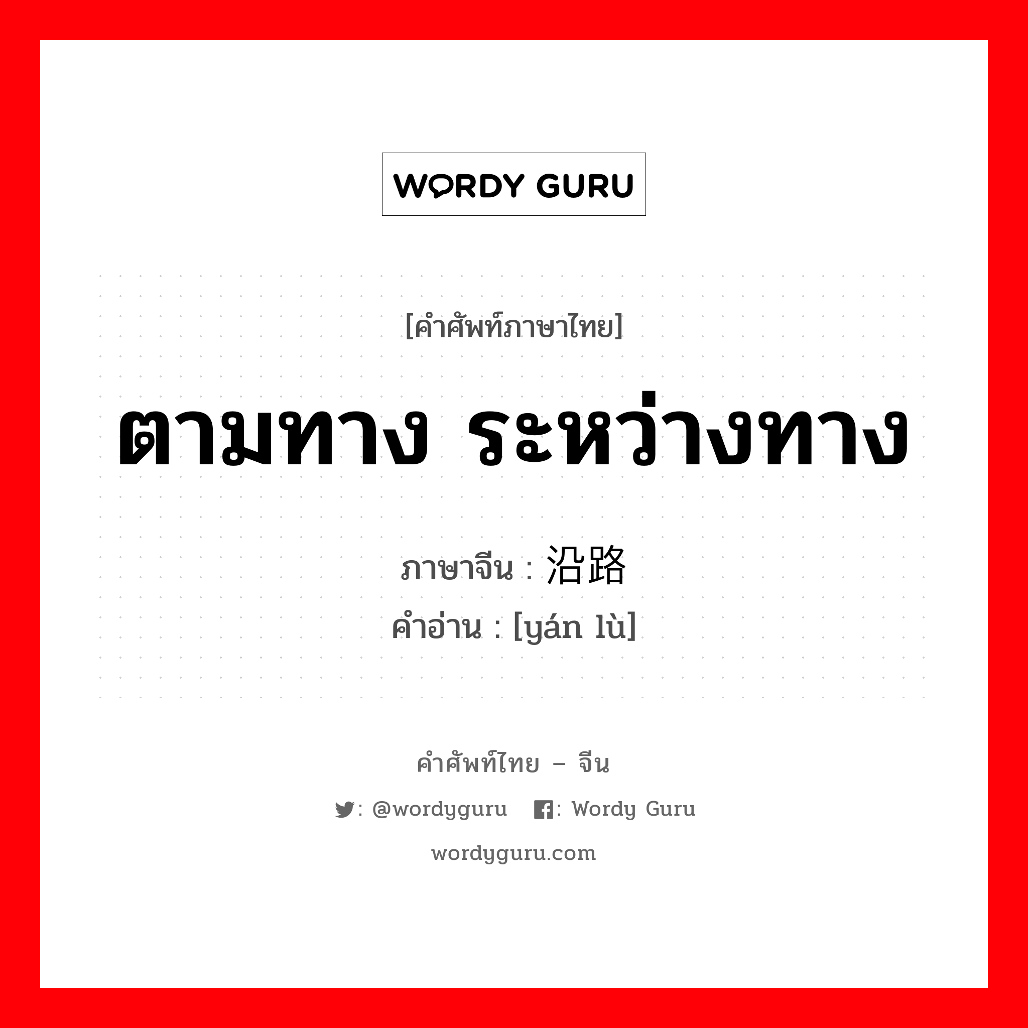 ตามทาง ระหว่างทาง ภาษาจีนคืออะไร, คำศัพท์ภาษาไทย - จีน ตามทาง ระหว่างทาง ภาษาจีน 沿路 คำอ่าน [yán lù]