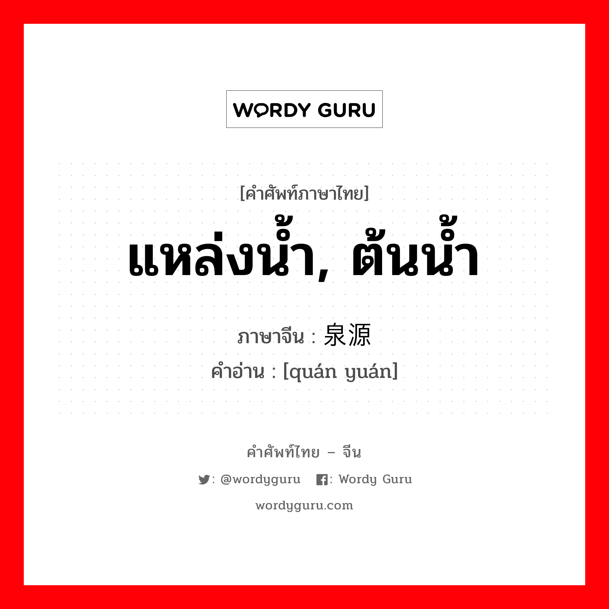 แหล่งน้ำ, ต้นน้ำ ภาษาจีนคืออะไร, คำศัพท์ภาษาไทย - จีน แหล่งน้ำ, ต้นน้ำ ภาษาจีน 泉源 คำอ่าน [quán yuán]