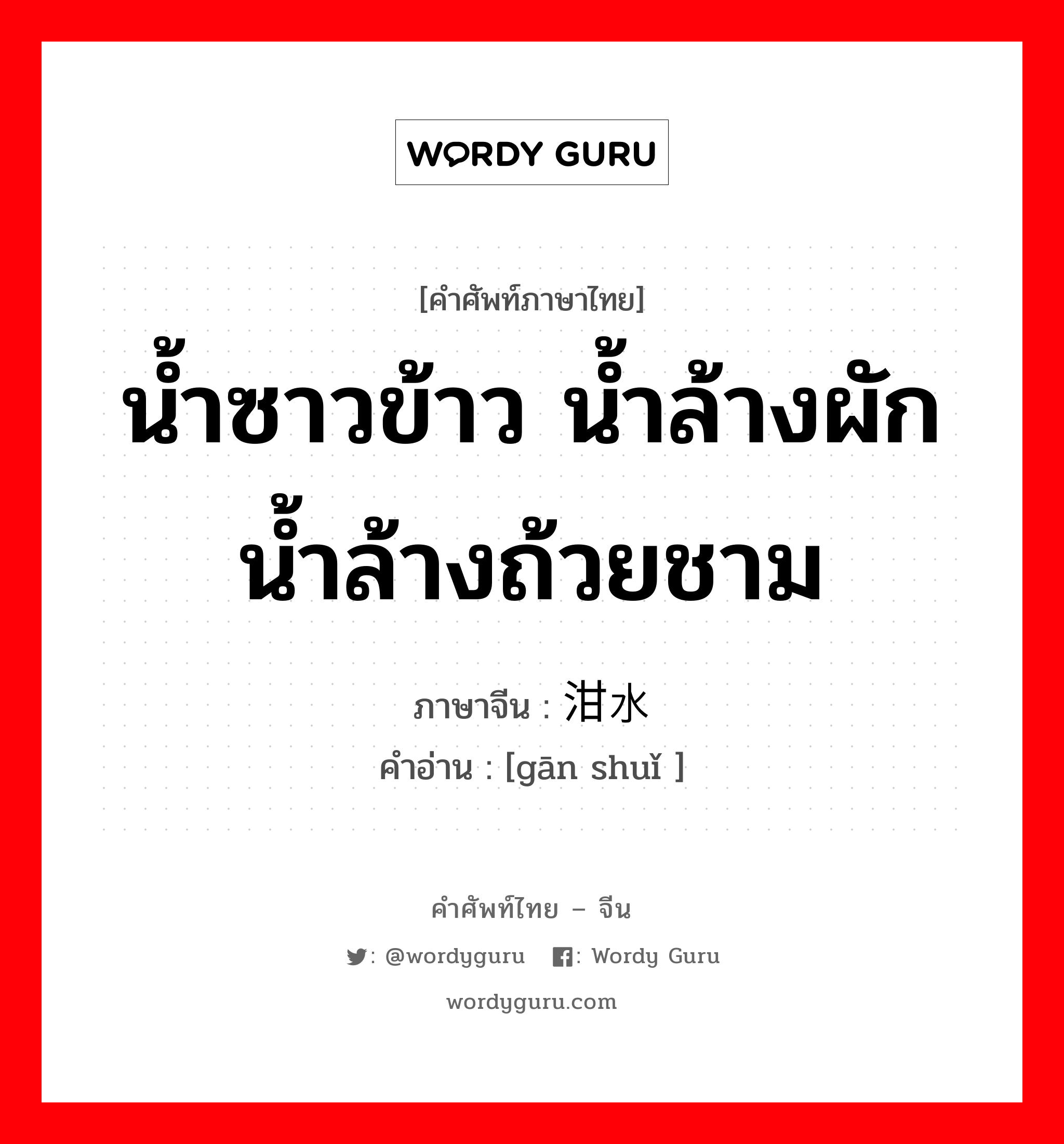 น้ำซาวข้าว น้ำล้างผัก น้ำล้างถ้วยชาม ภาษาจีนคืออะไร, คำศัพท์ภาษาไทย - จีน น้ำซาวข้าว น้ำล้างผัก น้ำล้างถ้วยชาม ภาษาจีน 泔水 คำอ่าน [gān shuǐ ]