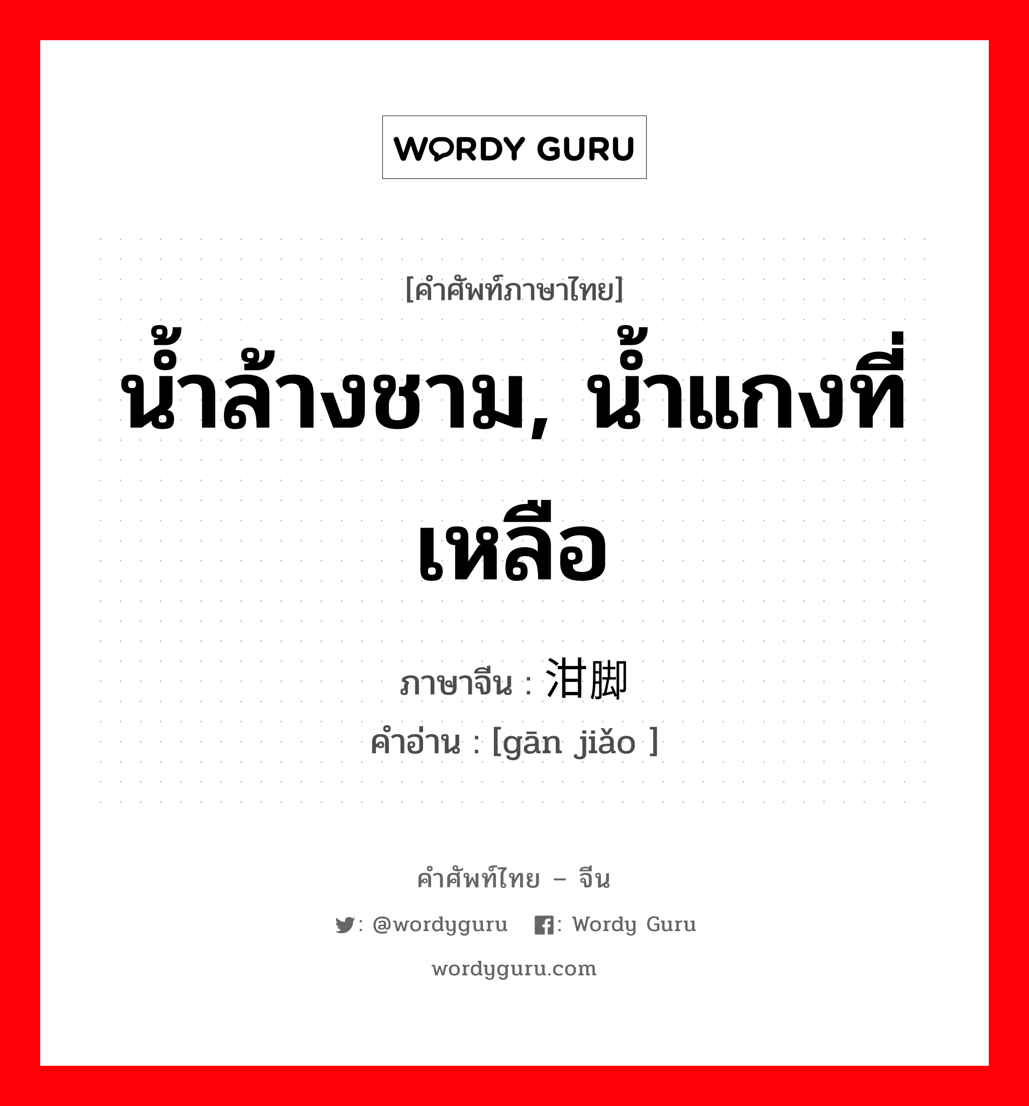 น้ำล้างชาม, น้ำแกงที่เหลือ ภาษาจีนคืออะไร, คำศัพท์ภาษาไทย - จีน น้ำล้างชาม, น้ำแกงที่เหลือ ภาษาจีน 泔脚 คำอ่าน [gān jiǎo ]