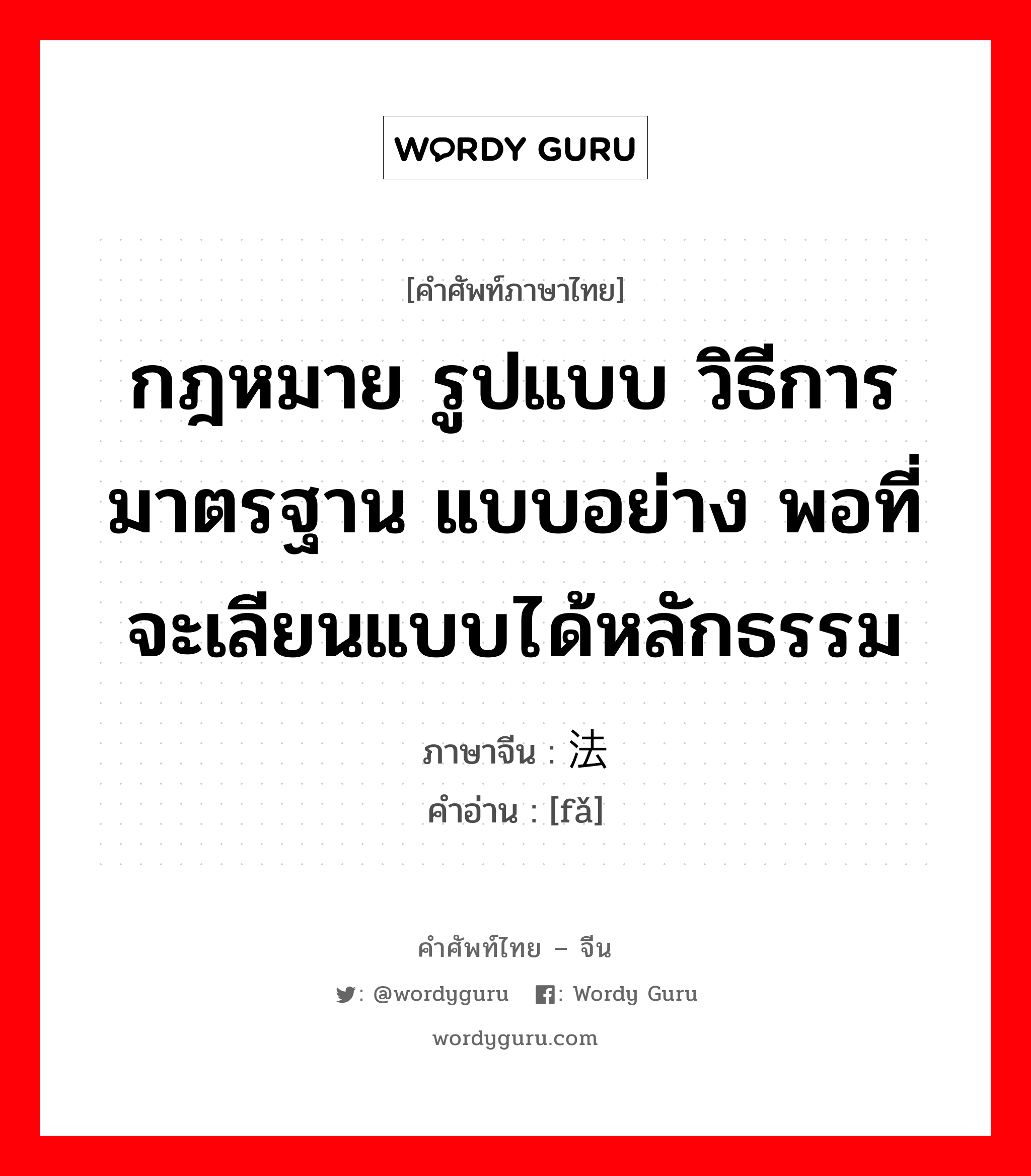 กฎหมาย รูปแบบ วิธีการมาตรฐาน แบบอย่าง พอที่จะเลียนแบบได้หลักธรรม ภาษาจีนคืออะไร, คำศัพท์ภาษาไทย - จีน กฎหมาย รูปแบบ วิธีการมาตรฐาน แบบอย่าง พอที่จะเลียนแบบได้หลักธรรม ภาษาจีน 法 คำอ่าน [fǎ]