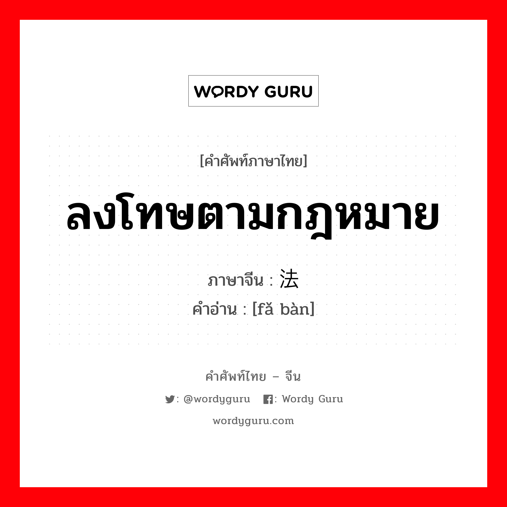 ลงโทษตามกฎหมาย ภาษาจีนคืออะไร, คำศัพท์ภาษาไทย - จีน ลงโทษตามกฎหมาย ภาษาจีน 法办 คำอ่าน [fǎ bàn]