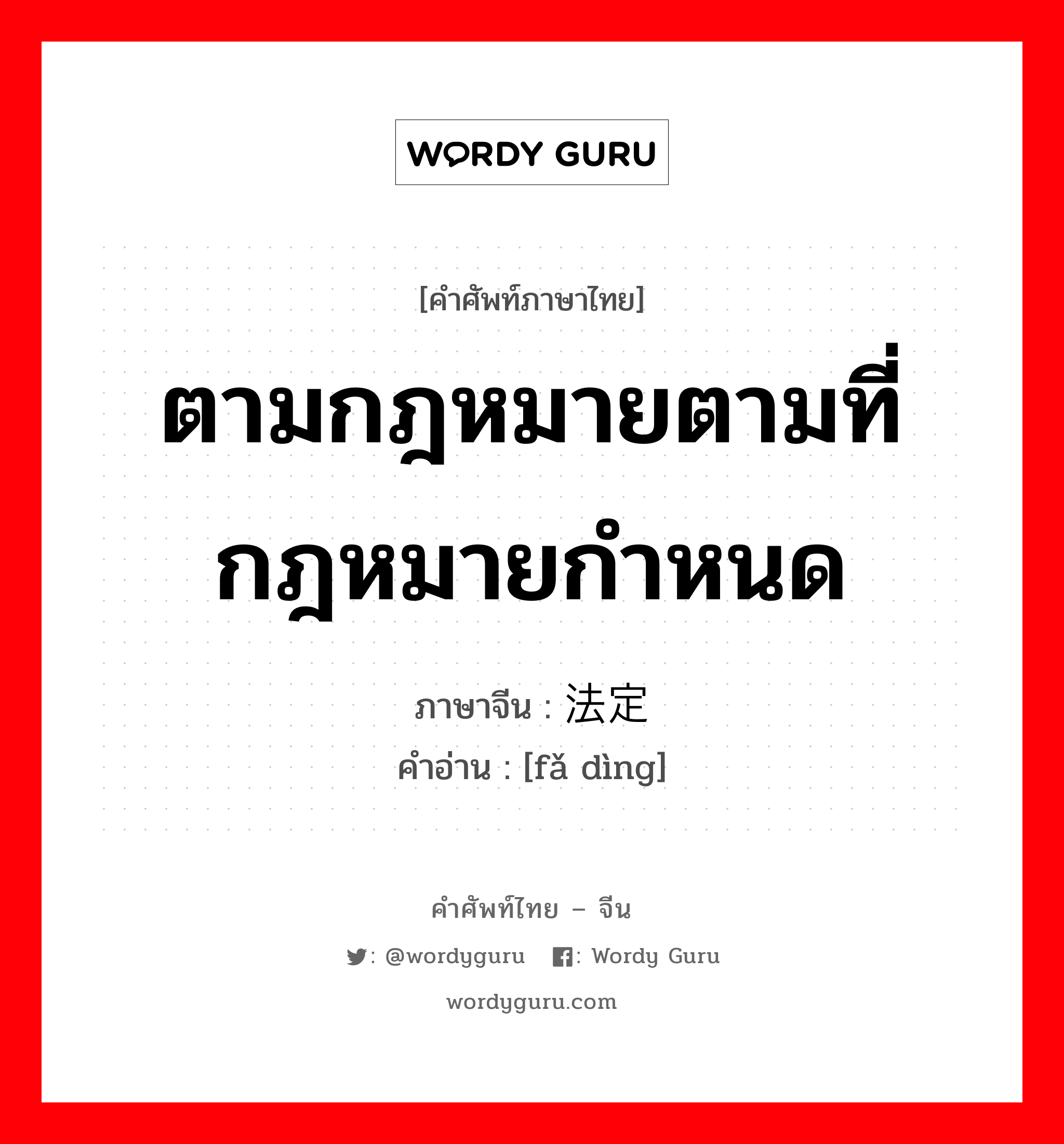 ตามกฎหมายตามที่กฎหมายกำหนด ภาษาจีนคืออะไร, คำศัพท์ภาษาไทย - จีน ตามกฎหมายตามที่กฎหมายกำหนด ภาษาจีน 法定 คำอ่าน [fǎ dìng]