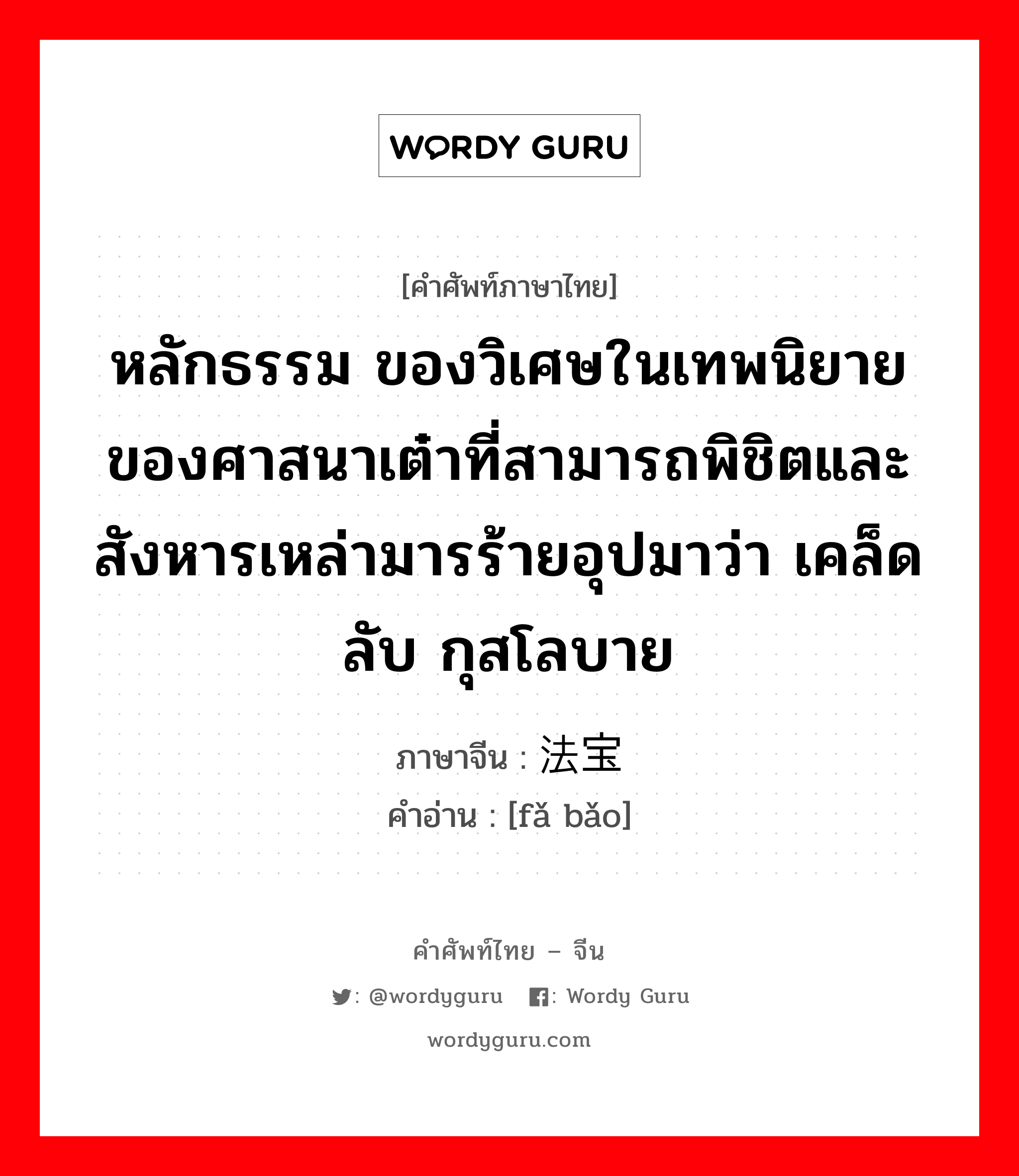 หลักธรรม ของวิเศษในเทพนิยายของศาสนาเต๋าที่สามารถพิชิตและสังหารเหล่ามารร้ายอุปมาว่า เคล็ดลับ กุสโลบาย ภาษาจีนคืออะไร, คำศัพท์ภาษาไทย - จีน หลักธรรม ของวิเศษในเทพนิยายของศาสนาเต๋าที่สามารถพิชิตและสังหารเหล่ามารร้ายอุปมาว่า เคล็ดลับ กุสโลบาย ภาษาจีน 法宝 คำอ่าน [fǎ bǎo]