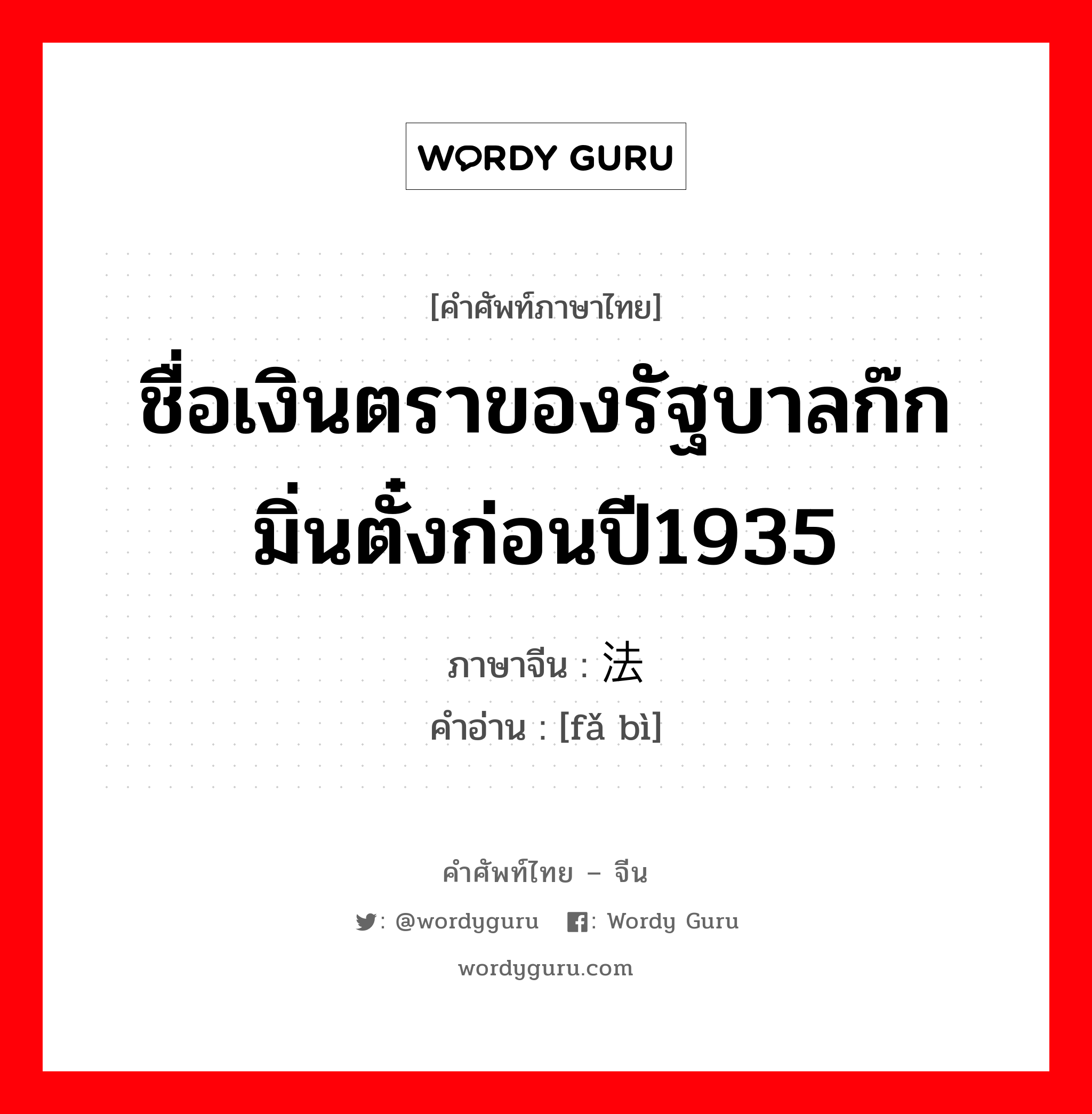 ชื่อเงินตราของรัฐบาลก๊กมิ่นตั๋งก่อนปี1935 ภาษาจีนคืออะไร, คำศัพท์ภาษาไทย - จีน ชื่อเงินตราของรัฐบาลก๊กมิ่นตั๋งก่อนปี1935 ภาษาจีน 法币 คำอ่าน [fǎ bì]