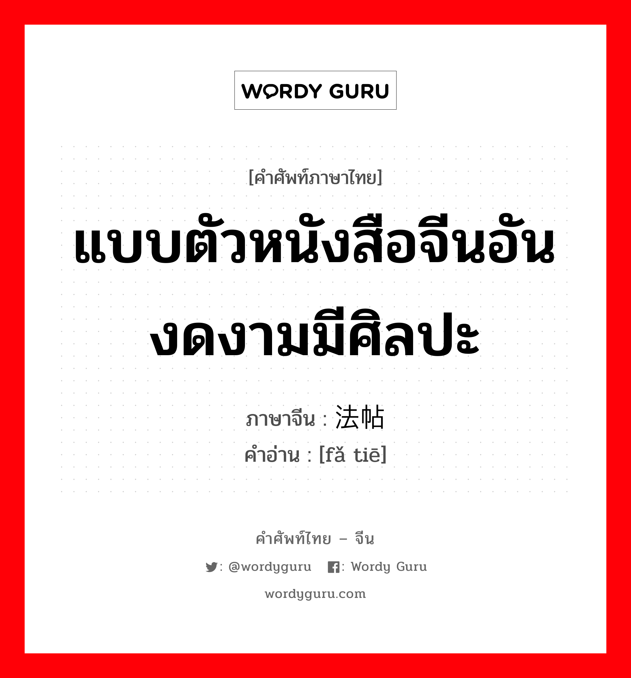 แบบตัวหนังสือจีนอันงดงามมีศิลปะ ภาษาจีนคืออะไร, คำศัพท์ภาษาไทย - จีน แบบตัวหนังสือจีนอันงดงามมีศิลปะ ภาษาจีน 法帖 คำอ่าน [fǎ tiē]