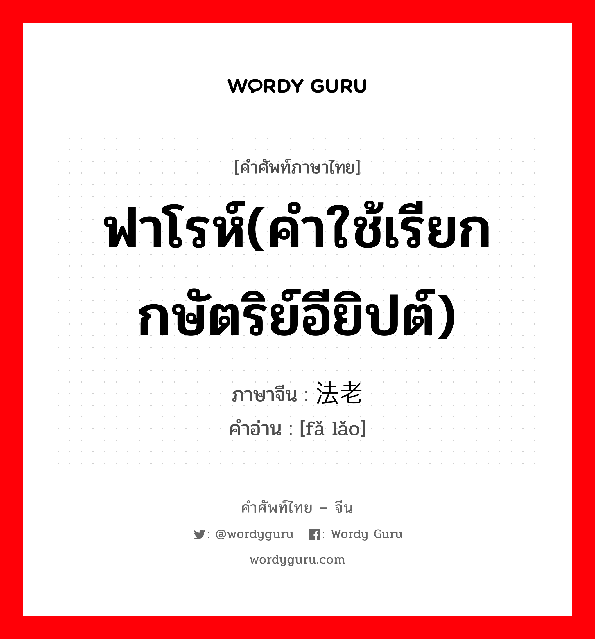 ฟาโรห์(คำใช้เรียกกษัตริย์อียิปต์) ภาษาจีนคืออะไร, คำศัพท์ภาษาไทย - จีน ฟาโรห์(คำใช้เรียกกษัตริย์อียิปต์) ภาษาจีน 法老 คำอ่าน [fǎ lǎo]