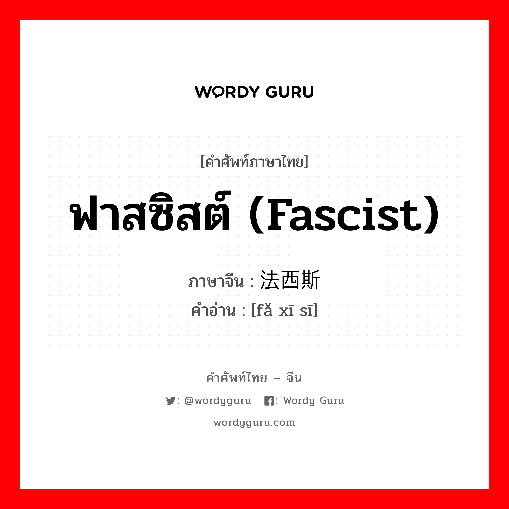 ฟาสซิสต์ (fascist) ภาษาจีนคืออะไร, คำศัพท์ภาษาไทย - จีน ฟาสซิสต์ (fascist) ภาษาจีน 法西斯 คำอ่าน [fǎ xī sī]