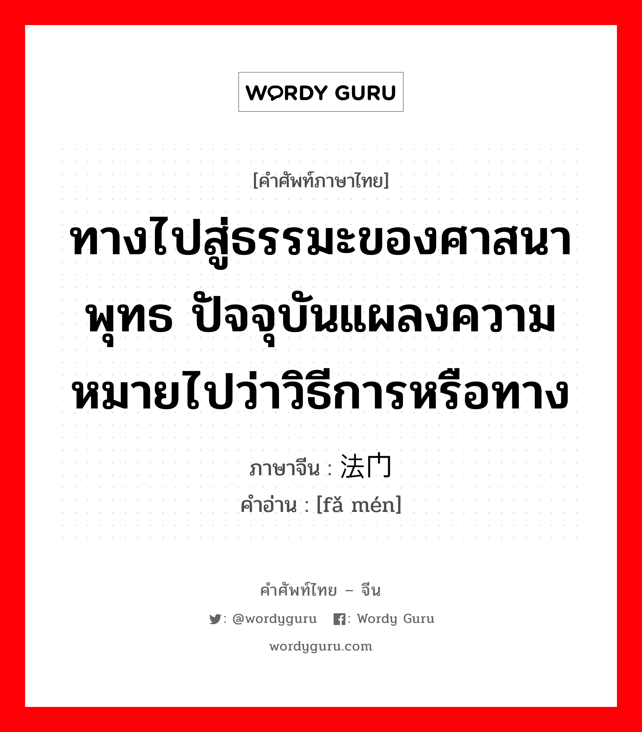 ทางไปสู่ธรรมะของศาสนาพุทธ ปัจจุบันแผลงความหมายไปว่าวิธีการหรือทาง ภาษาจีนคืออะไร, คำศัพท์ภาษาไทย - จีน ทางไปสู่ธรรมะของศาสนาพุทธ ปัจจุบันแผลงความหมายไปว่าวิธีการหรือทาง ภาษาจีน 法门 คำอ่าน [fǎ mén]