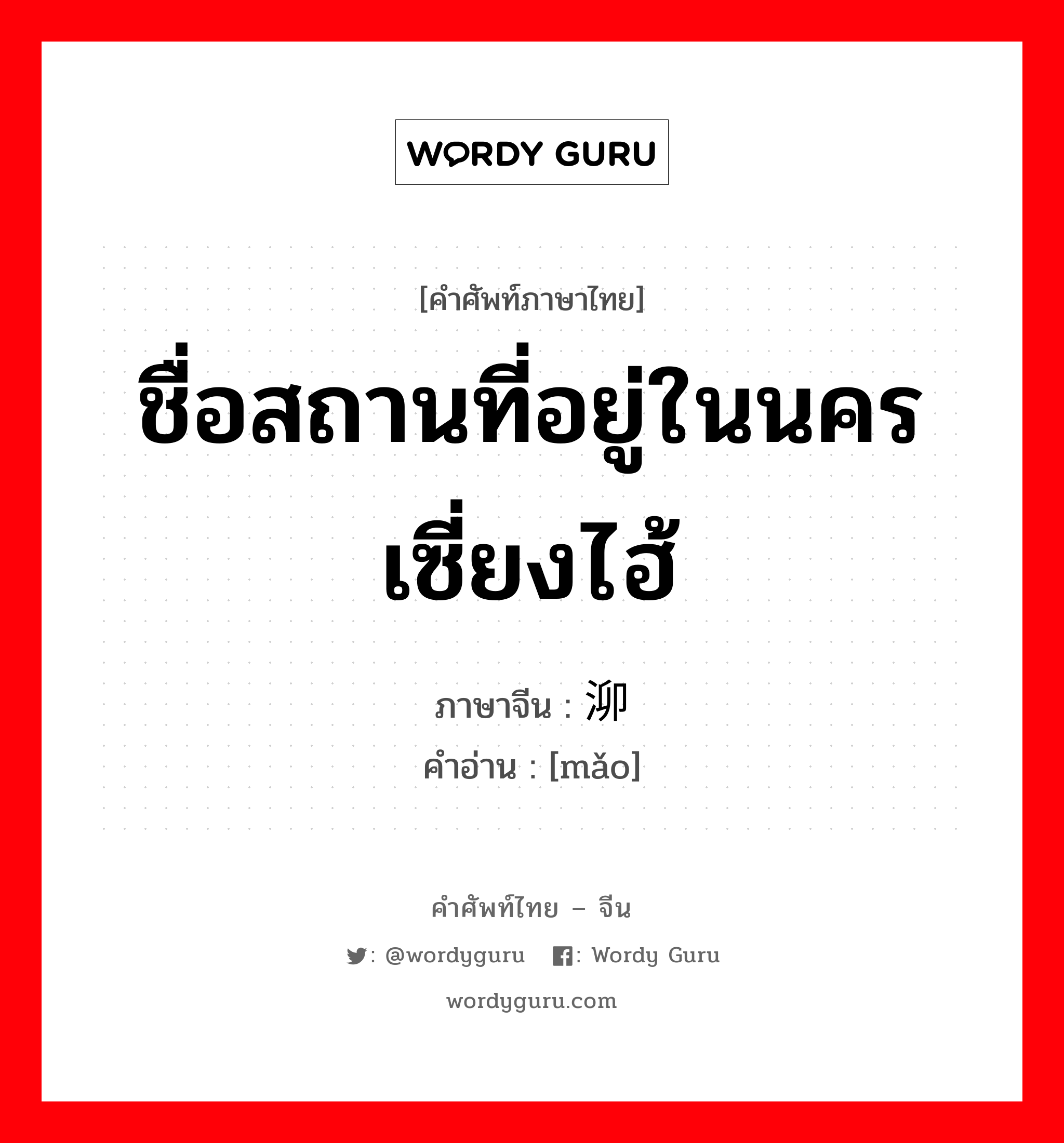 ชื่อสถานที่อยู่ในนครเซี่ยงไฮ้ ภาษาจีนคืออะไร, คำศัพท์ภาษาไทย - จีน ชื่อสถานที่อยู่ในนครเซี่ยงไฮ้ ภาษาจีน 泖 คำอ่าน [mǎo]