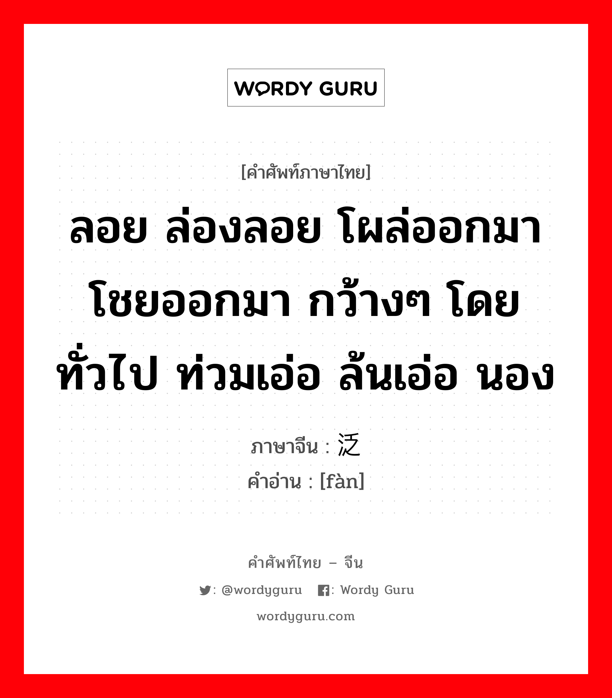 ลอย ล่องลอย โผล่ออกมาโชยออกมา กว้างๆ โดยทั่วไป ท่วมเอ่อ ล้นเอ่อ นอง ภาษาจีนคืออะไร, คำศัพท์ภาษาไทย - จีน ลอย ล่องลอย โผล่ออกมาโชยออกมา กว้างๆ โดยทั่วไป ท่วมเอ่อ ล้นเอ่อ นอง ภาษาจีน 泛 คำอ่าน [fàn]