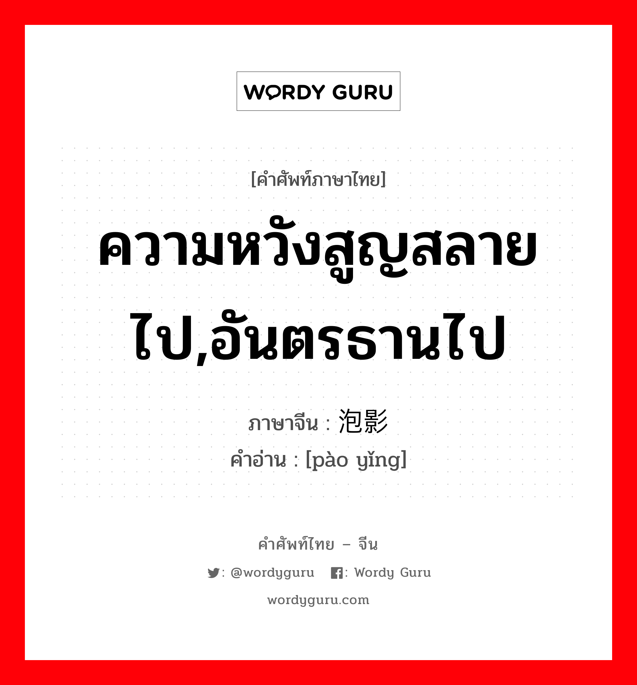 ความหวังสูญสลายไป,อันตรธานไป ภาษาจีนคืออะไร, คำศัพท์ภาษาไทย - จีน ความหวังสูญสลายไป,อันตรธานไป ภาษาจีน 泡影 คำอ่าน [pào yǐng]