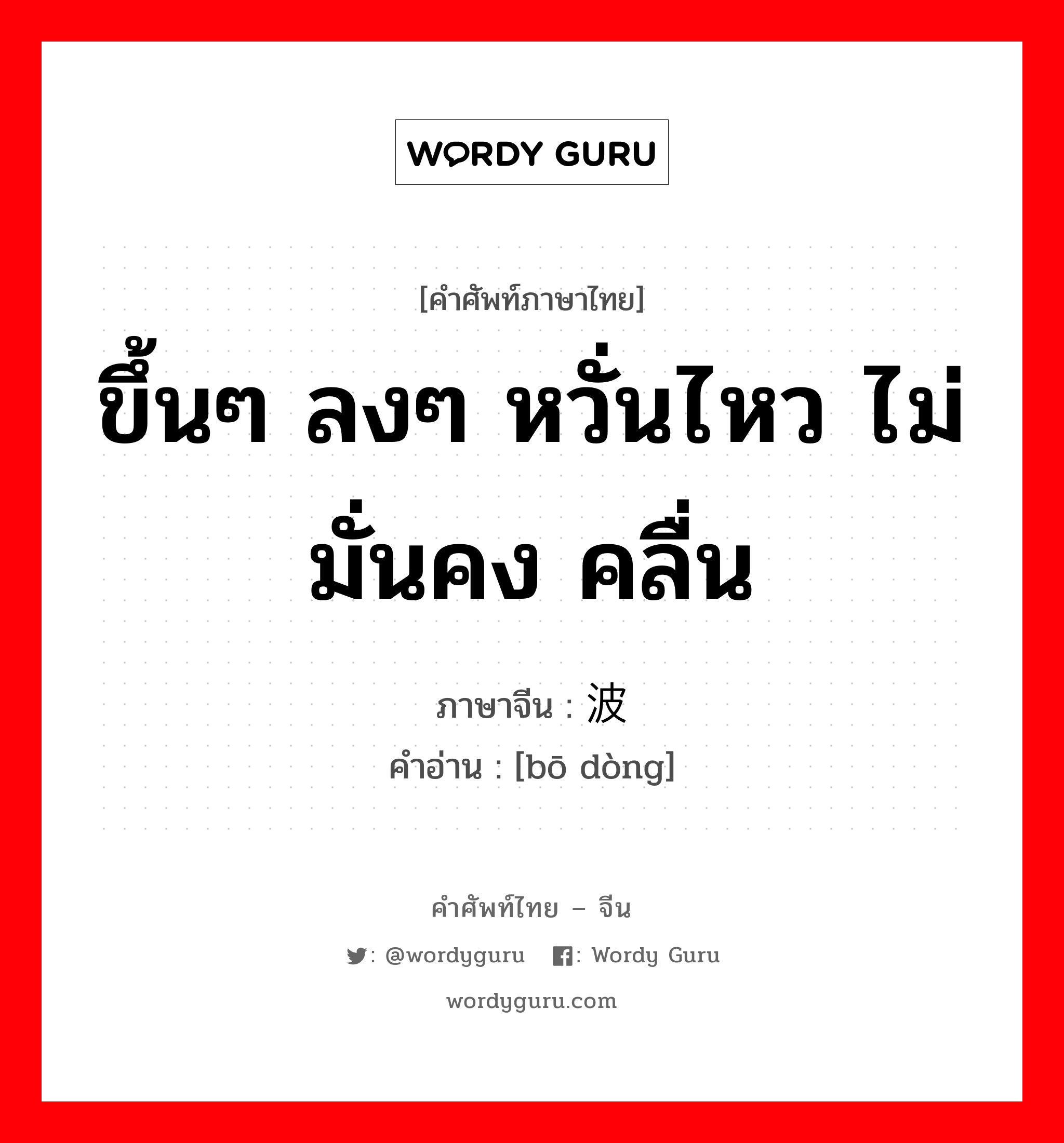 ขึ้นๆ ลงๆ หวั่นไหว ไม่มั่นคง คลื่น ภาษาจีนคืออะไร, คำศัพท์ภาษาไทย - จีน ขึ้นๆ ลงๆ หวั่นไหว ไม่มั่นคง คลื่น ภาษาจีน 波动 คำอ่าน [bō dòng]