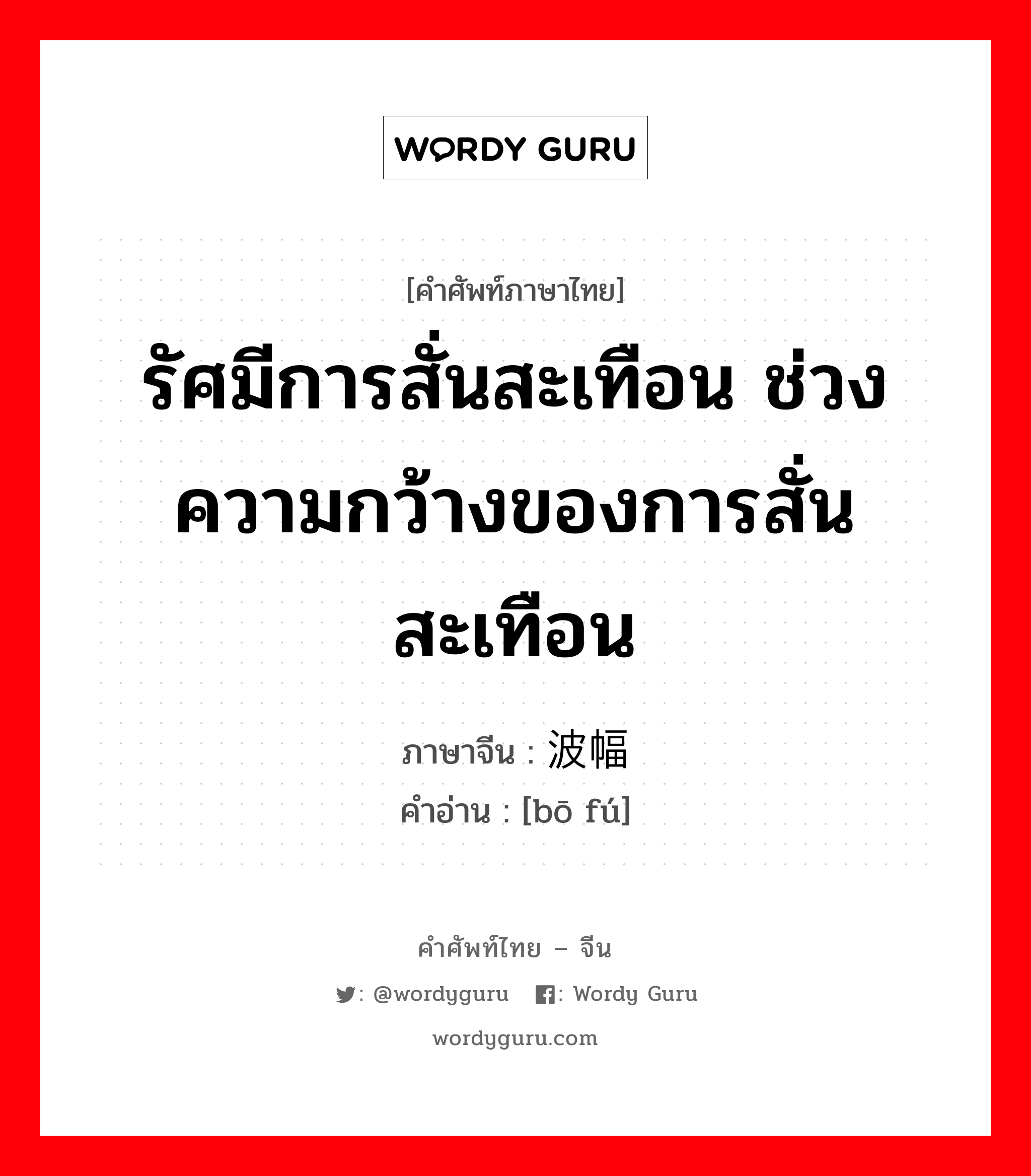 รัศมีการสั่นสะเทือน ช่วงความกว้างของการสั่นสะเทือน ภาษาจีนคืออะไร, คำศัพท์ภาษาไทย - จีน รัศมีการสั่นสะเทือน ช่วงความกว้างของการสั่นสะเทือน ภาษาจีน 波幅 คำอ่าน [bō fú]