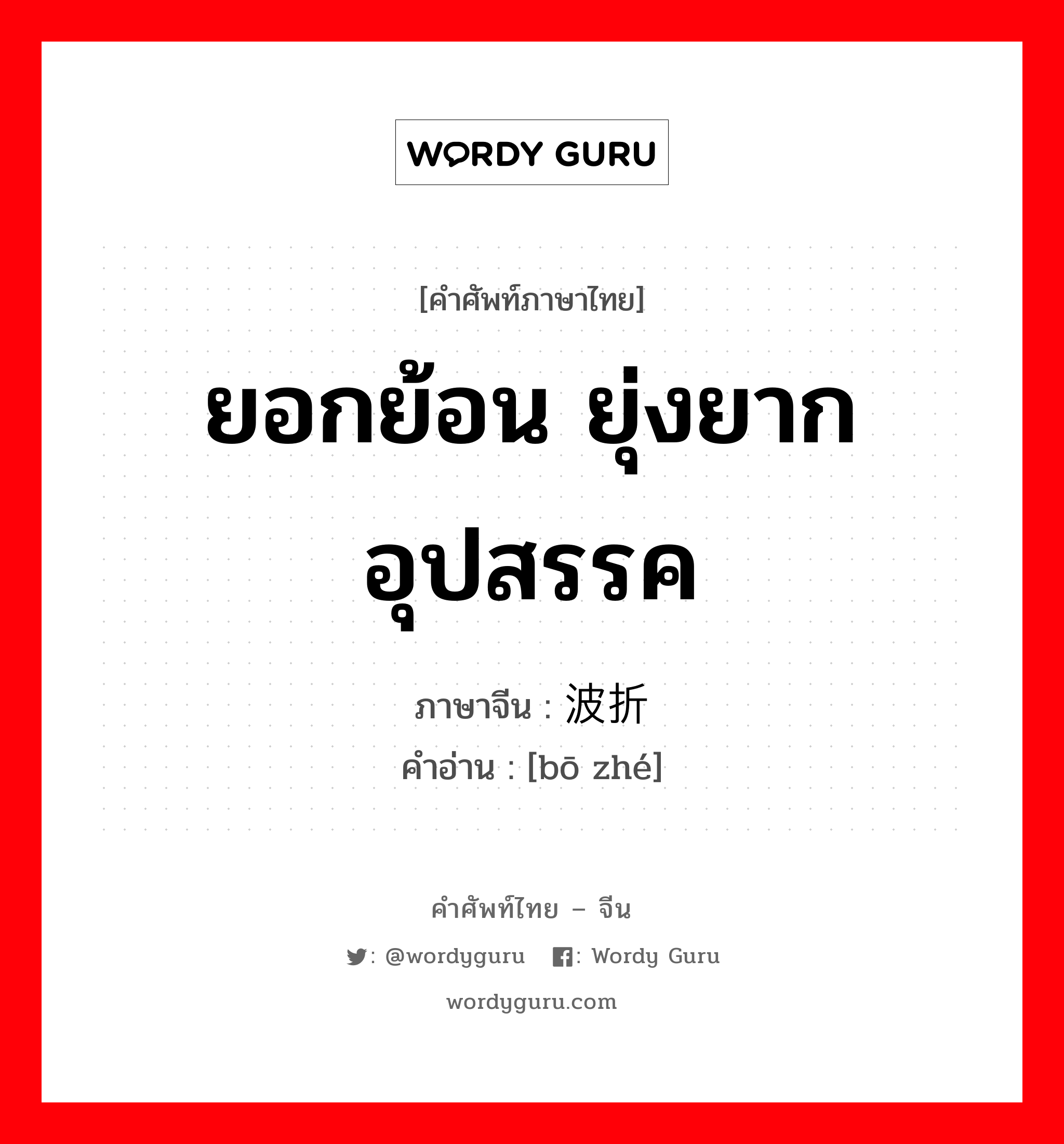 ยอกย้อน ยุ่งยาก อุปสรรค ภาษาจีนคืออะไร, คำศัพท์ภาษาไทย - จีน ยอกย้อน ยุ่งยาก อุปสรรค ภาษาจีน 波折 คำอ่าน [bō zhé]