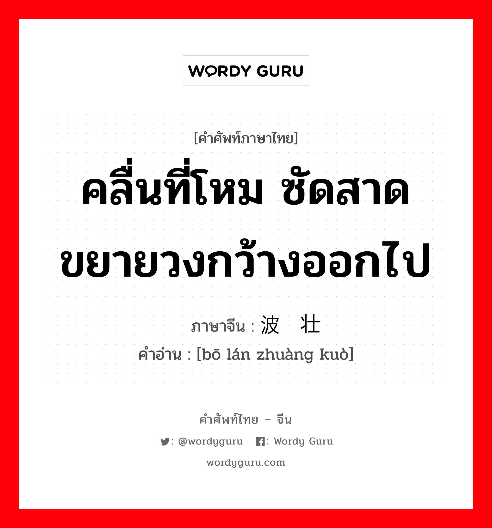 คลื่นที่โหม ซัดสาดขยายวงกว้างออกไป ภาษาจีนคืออะไร, คำศัพท์ภาษาไทย - จีน คลื่นที่โหม ซัดสาดขยายวงกว้างออกไป ภาษาจีน 波澜壮阔 คำอ่าน [bō lán zhuàng kuò]