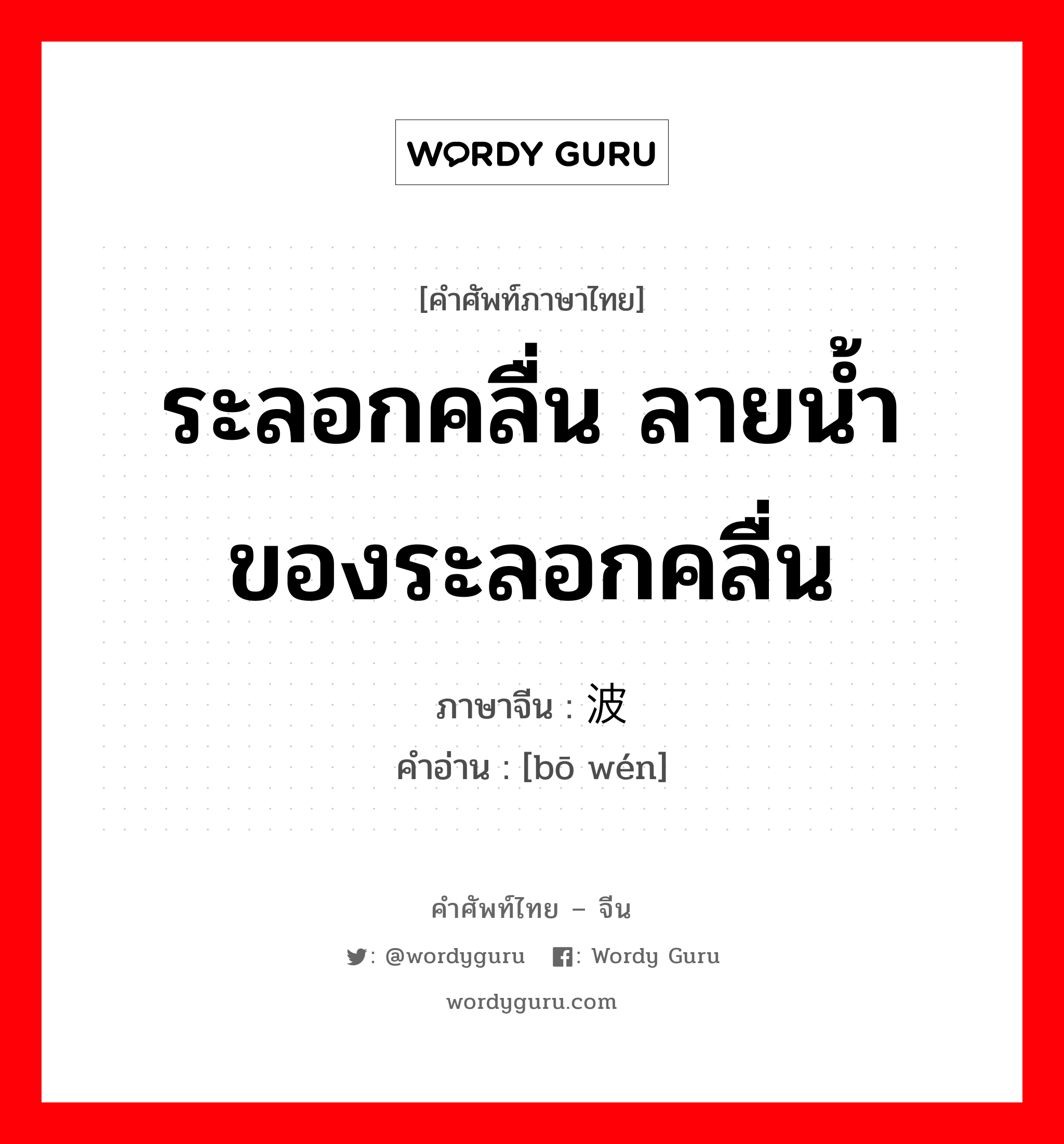 ระลอกคลื่น ลายน้ำของระลอกคลื่น ภาษาจีนคืออะไร, คำศัพท์ภาษาไทย - จีน ระลอกคลื่น ลายน้ำของระลอกคลื่น ภาษาจีน 波纹 คำอ่าน [bō wén]