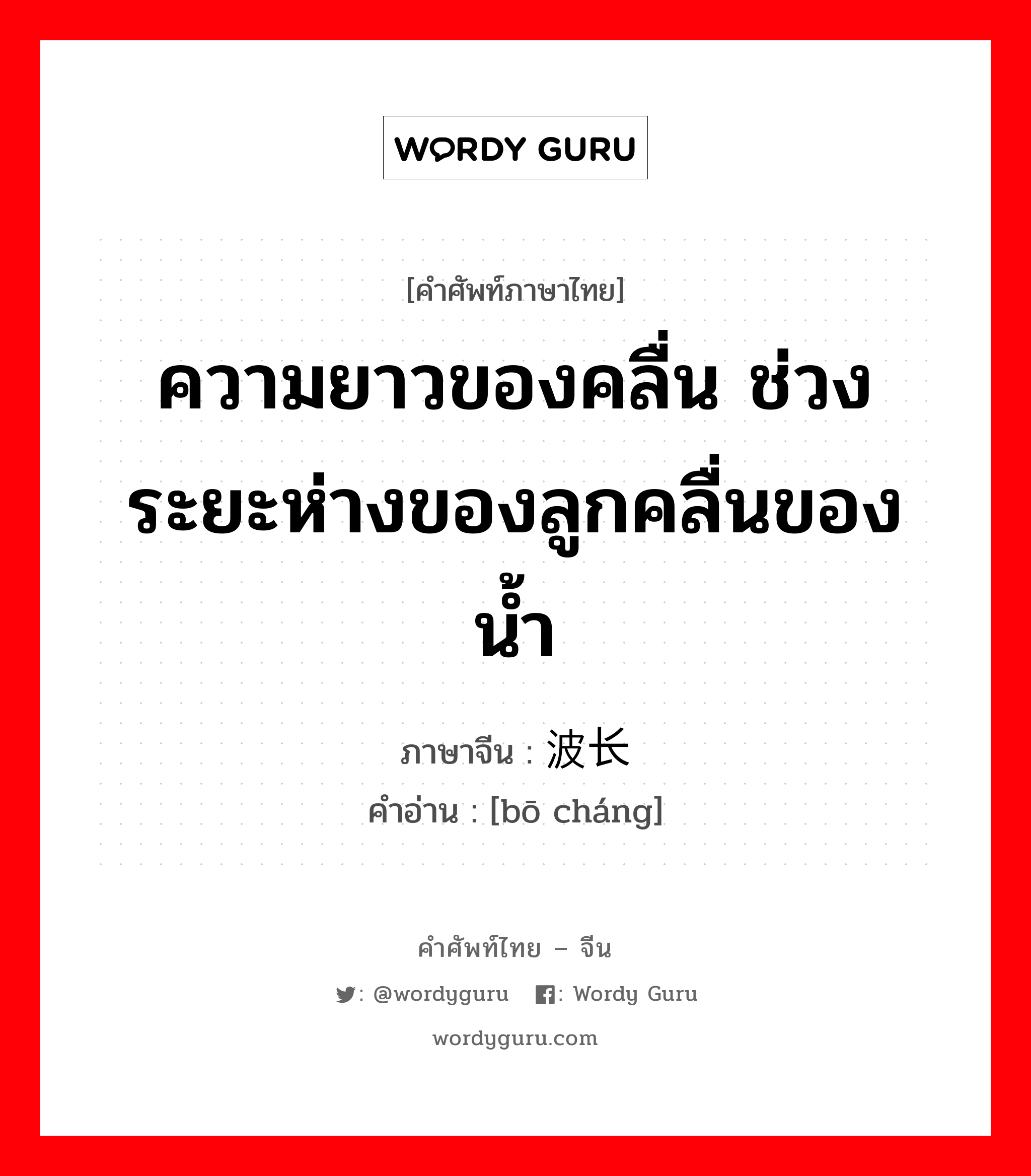 ความยาวของคลื่น ช่วงระยะห่างของลูกคลื่นของน้ำ ภาษาจีนคืออะไร, คำศัพท์ภาษาไทย - จีน ความยาวของคลื่น ช่วงระยะห่างของลูกคลื่นของน้ำ ภาษาจีน 波长 คำอ่าน [bō cháng]