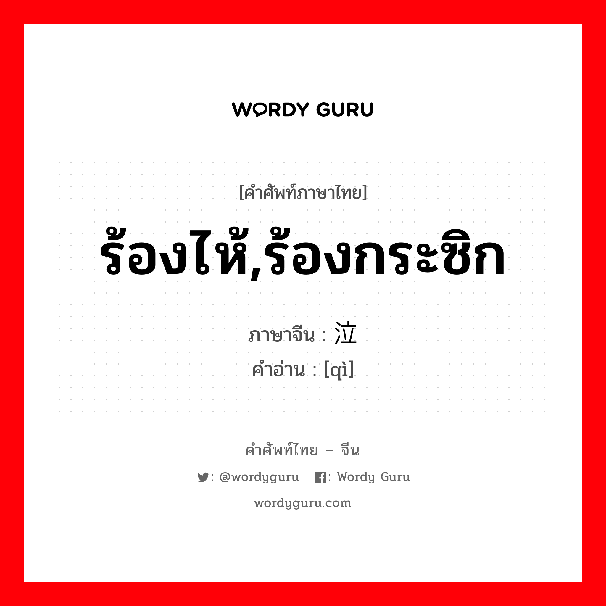 ร้องไห้,ร้องกระซิก ภาษาจีนคืออะไร, คำศัพท์ภาษาไทย - จีน ร้องไห้,ร้องกระซิก ภาษาจีน 泣 คำอ่าน [qì]