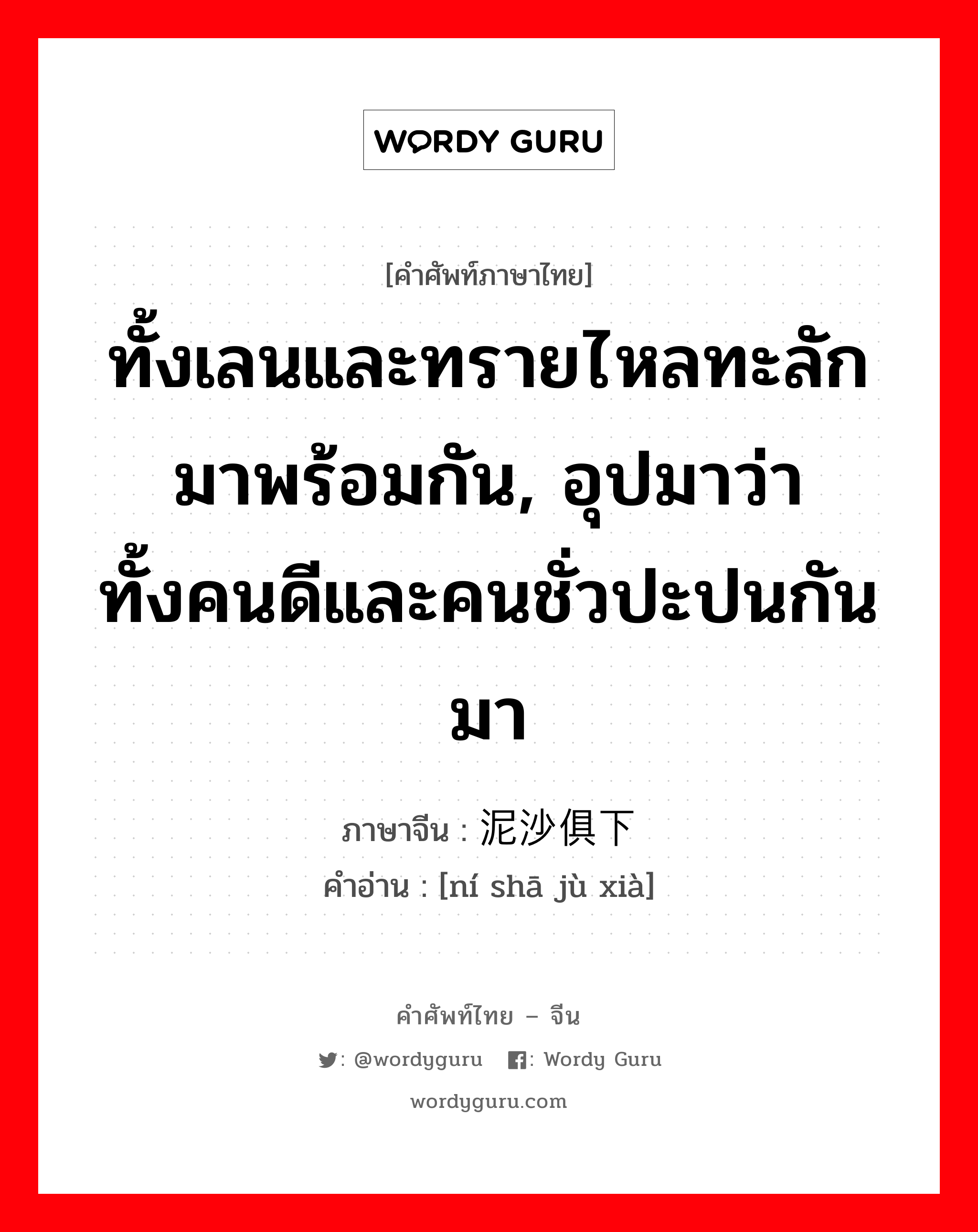 ทั้งเลนและทรายไหลทะลักมาพร้อมกัน, อุปมาว่าทั้งคนดีและคนชั่วปะปนกันมา ภาษาจีนคืออะไร, คำศัพท์ภาษาไทย - จีน ทั้งเลนและทรายไหลทะลักมาพร้อมกัน, อุปมาว่าทั้งคนดีและคนชั่วปะปนกันมา ภาษาจีน 泥沙俱下 คำอ่าน [ní shā jù xià]