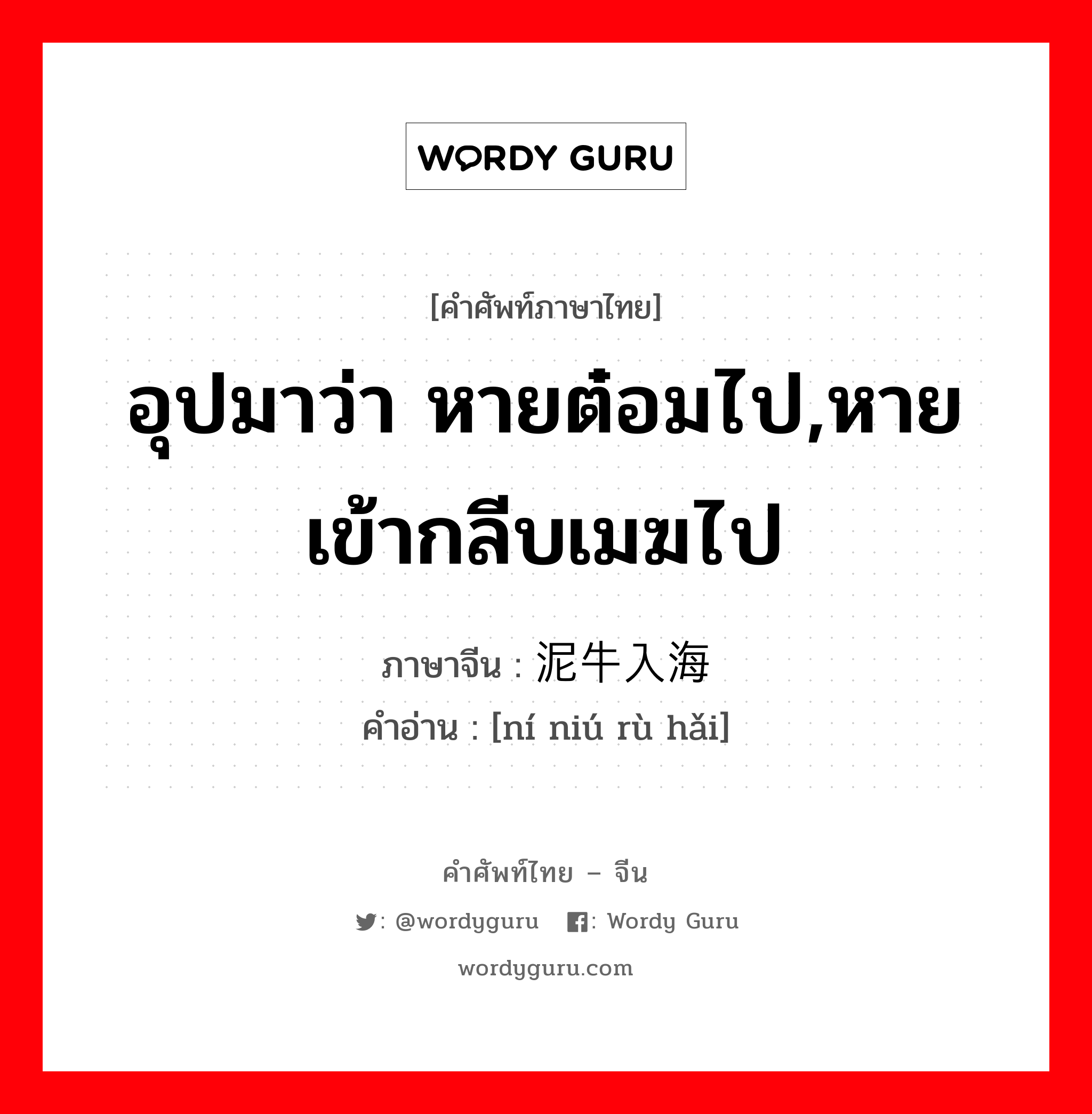 อุปมาว่า หายต๋อมไป,หายเข้ากลีบเมฆไป ภาษาจีนคืออะไร, คำศัพท์ภาษาไทย - จีน อุปมาว่า หายต๋อมไป,หายเข้ากลีบเมฆไป ภาษาจีน 泥牛入海 คำอ่าน [ní niú rù hǎi]