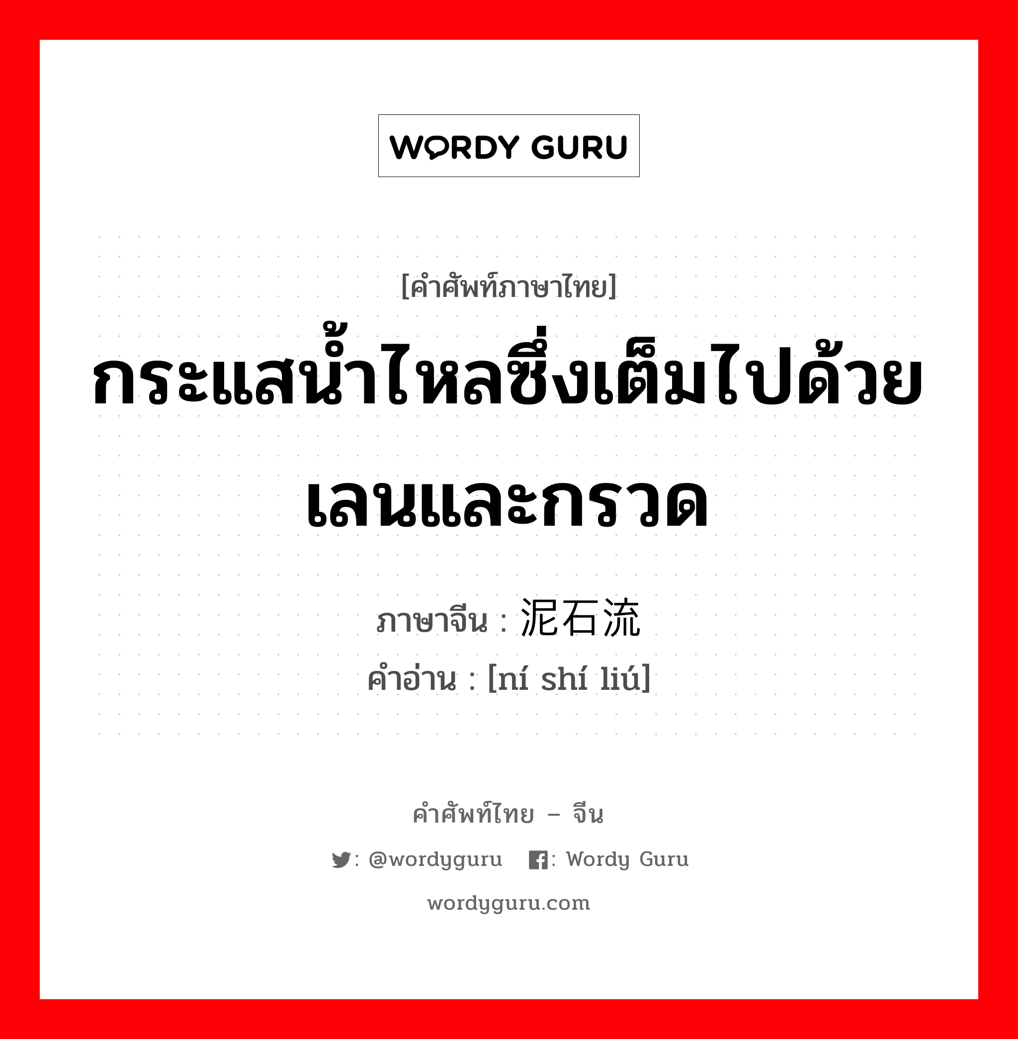 กระแสน้ำไหลซึ่งเต็มไปด้วยเลนและกรวด ภาษาจีนคืออะไร, คำศัพท์ภาษาไทย - จีน กระแสน้ำไหลซึ่งเต็มไปด้วยเลนและกรวด ภาษาจีน 泥石流 คำอ่าน [ní shí liú]