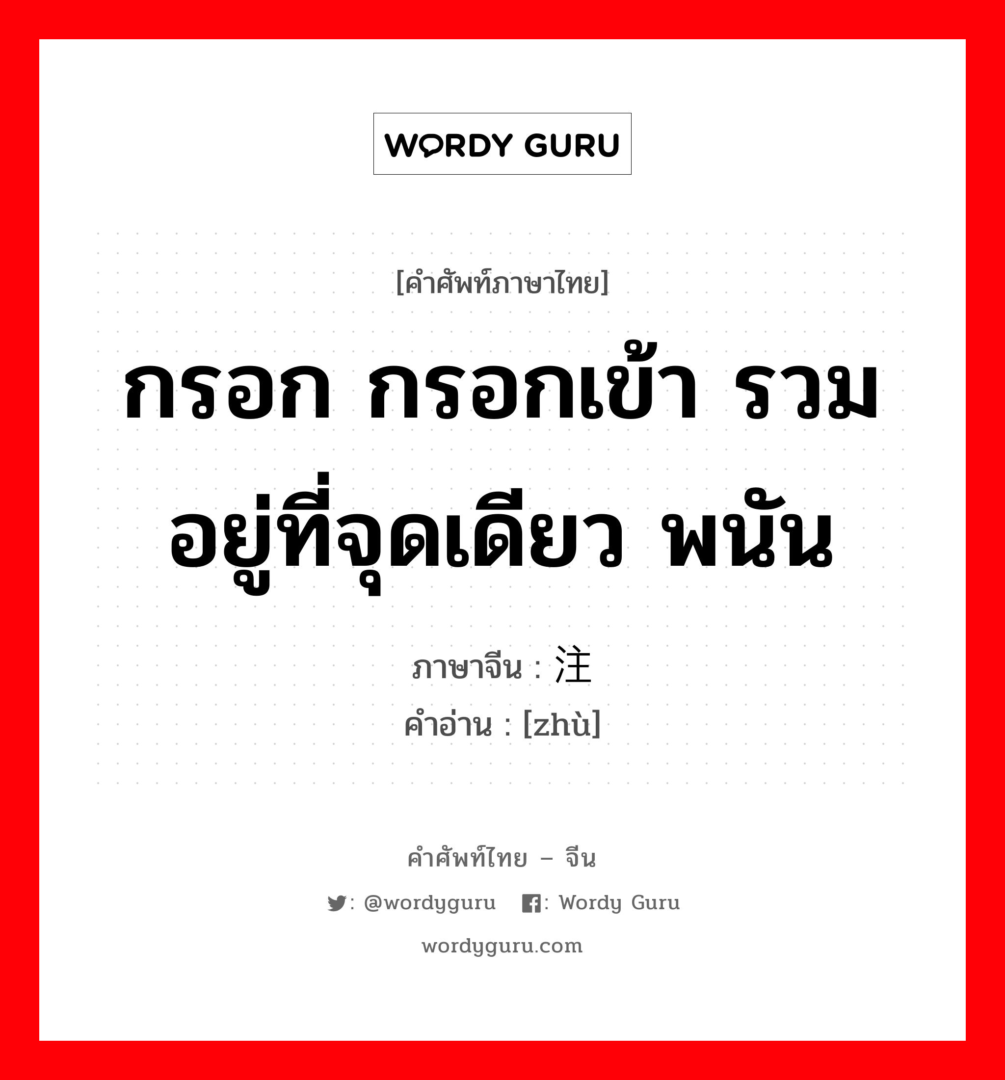 กรอก กรอกเข้า รวมอยู่ที่จุดเดียว พนัน ภาษาจีนคืออะไร, คำศัพท์ภาษาไทย - จีน กรอก กรอกเข้า รวมอยู่ที่จุดเดียว พนัน ภาษาจีน 注 คำอ่าน [zhù]