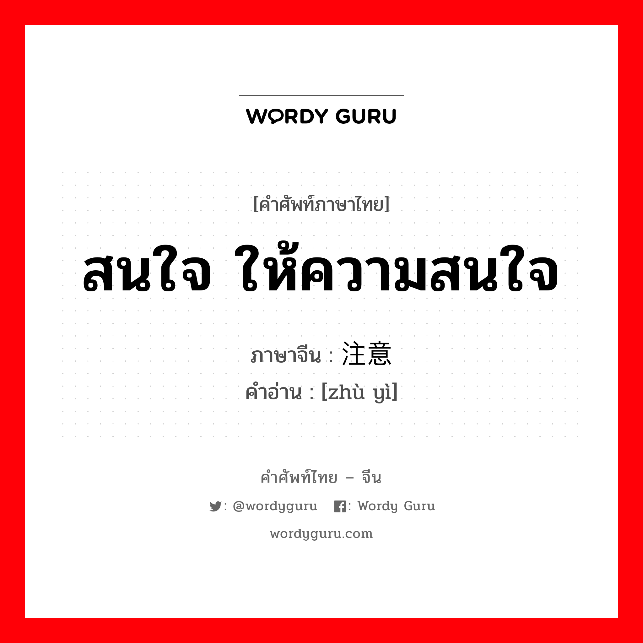 สนใจ ให้ความสนใจ ภาษาจีนคืออะไร, คำศัพท์ภาษาไทย - จีน สนใจ ให้ความสนใจ ภาษาจีน 注意 คำอ่าน [zhù yì]