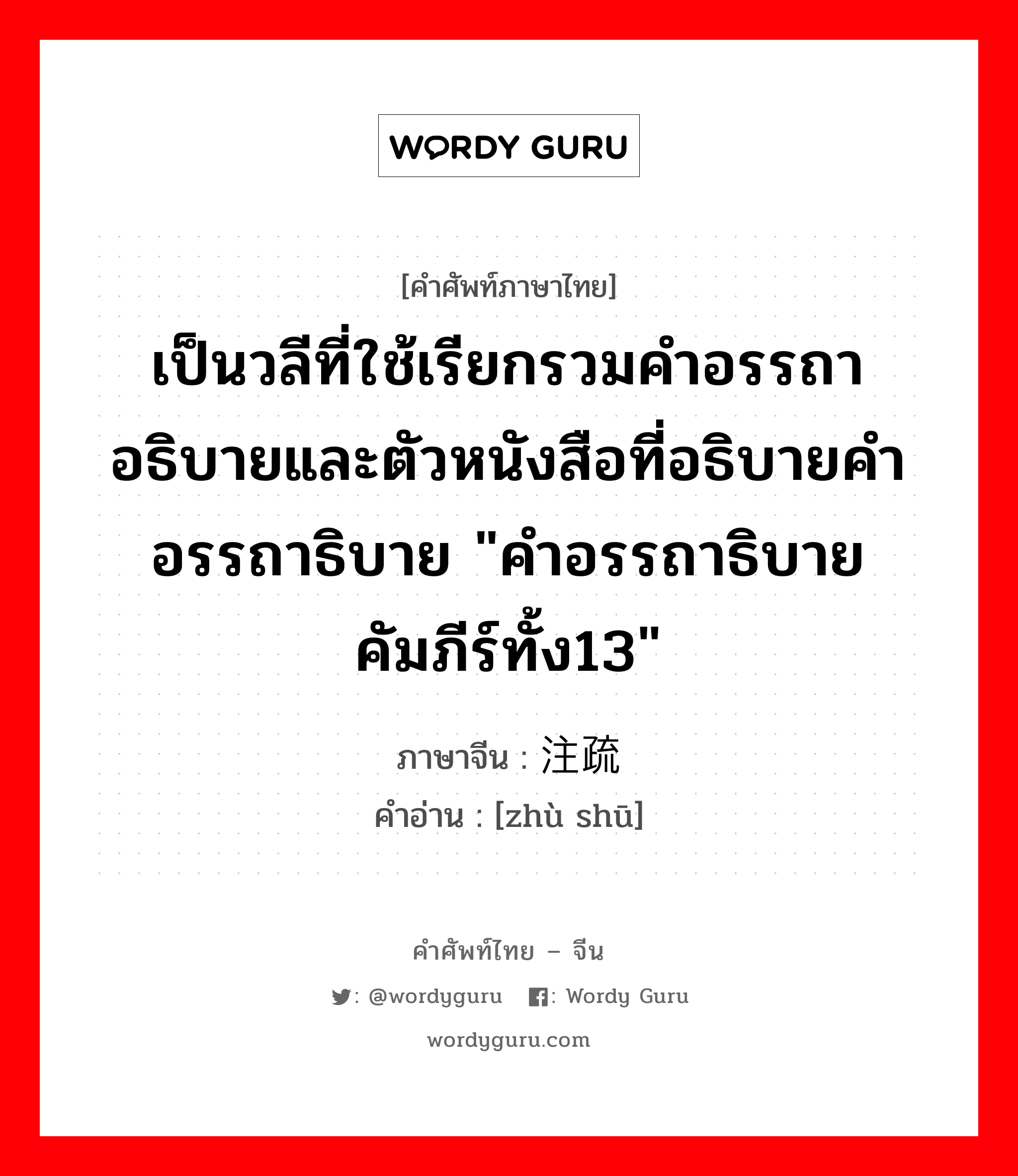 เป็นวลีที่ใช้เรียกรวมคำอรรถาอธิบายและตัวหนังสือที่อธิบายคำอรรถาธิบาย &#34;คำอรรถาธิบายคัมภีร์ทั้ง13&#34; ภาษาจีนคืออะไร, คำศัพท์ภาษาไทย - จีน เป็นวลีที่ใช้เรียกรวมคำอรรถาอธิบายและตัวหนังสือที่อธิบายคำอรรถาธิบาย &#34;คำอรรถาธิบายคัมภีร์ทั้ง13&#34; ภาษาจีน 注疏 คำอ่าน [zhù shū]