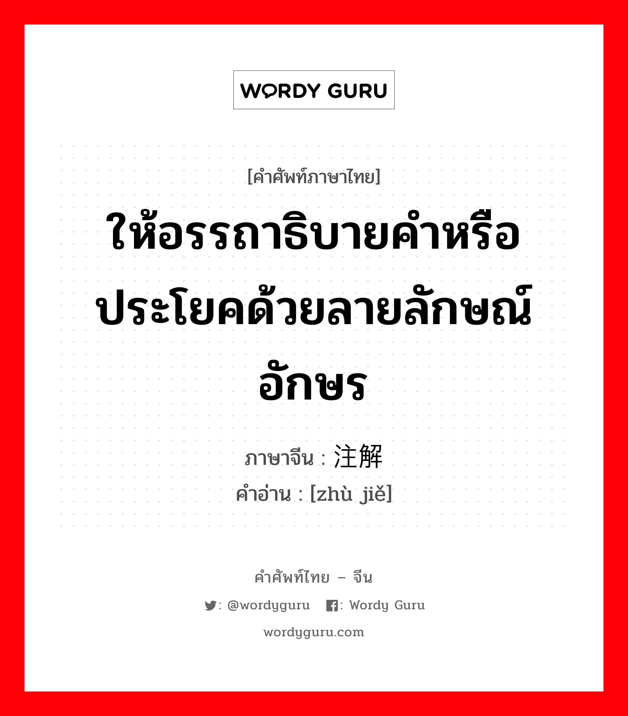 ให้อรรถาธิบายคำหรือประโยคด้วยลายลักษณ์อักษร ภาษาจีนคืออะไร, คำศัพท์ภาษาไทย - จีน ให้อรรถาธิบายคำหรือประโยคด้วยลายลักษณ์อักษร ภาษาจีน 注解 คำอ่าน [zhù jiě]