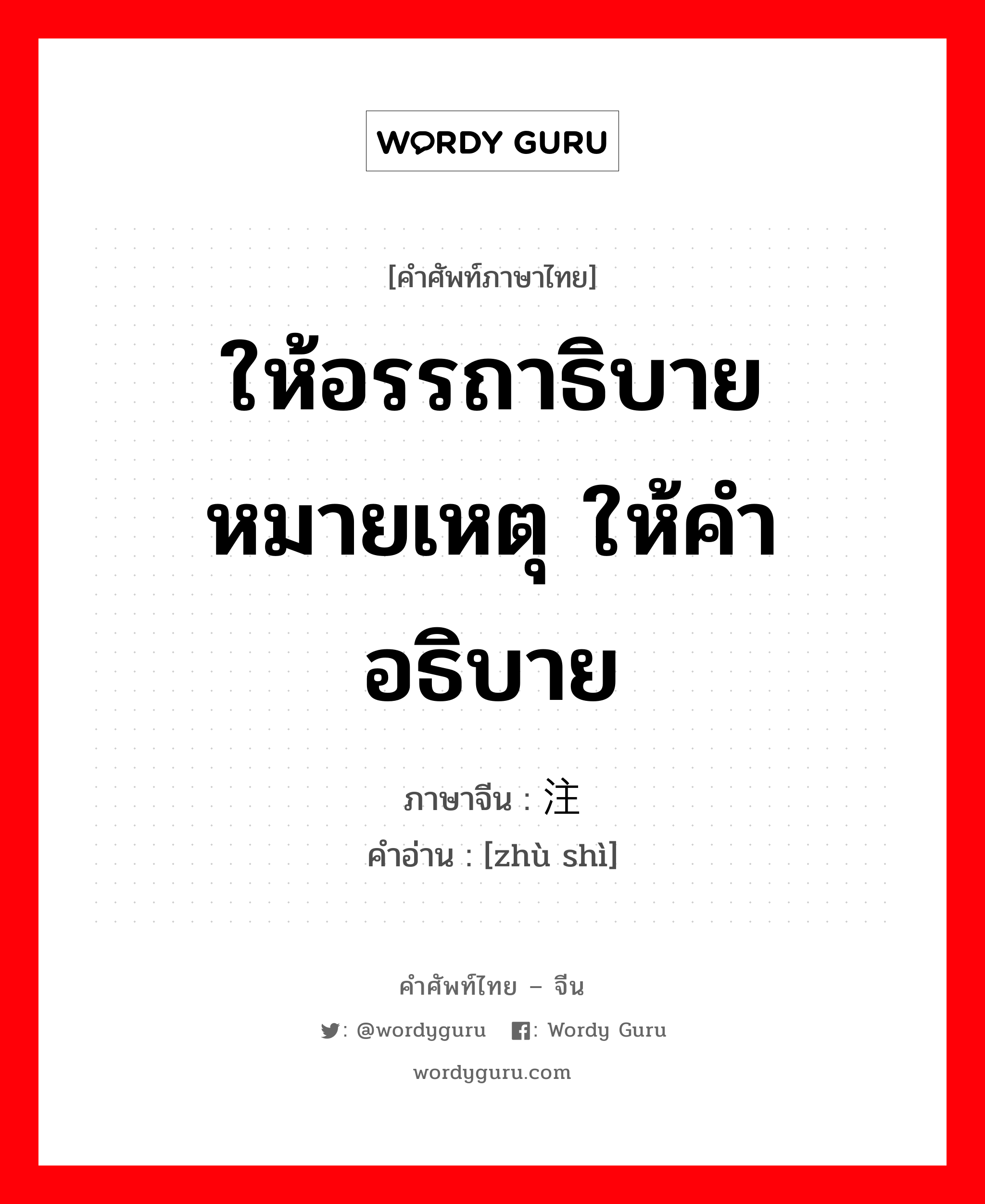 ให้อรรถาธิบาย หมายเหตุ ให้คำอธิบาย ภาษาจีนคืออะไร, คำศัพท์ภาษาไทย - จีน ให้อรรถาธิบาย หมายเหตุ ให้คำอธิบาย ภาษาจีน 注释 คำอ่าน [zhù shì]