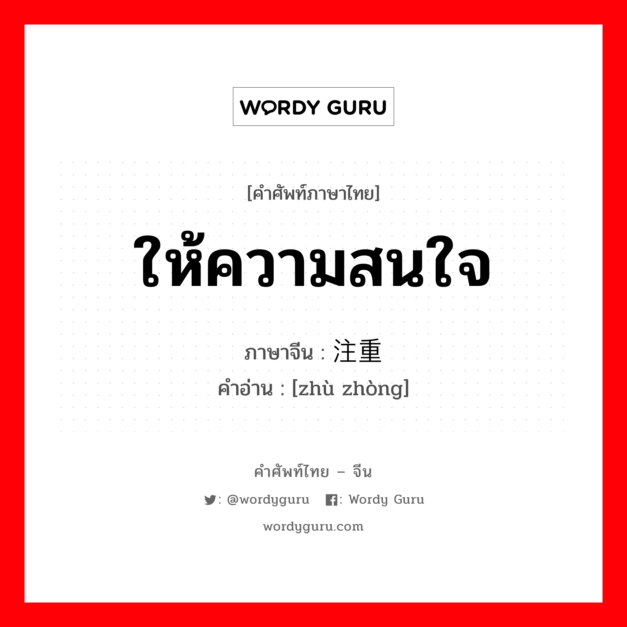 ให้ความสนใจ ภาษาจีนคืออะไร, คำศัพท์ภาษาไทย - จีน ให้ความสนใจ ภาษาจีน 注重 คำอ่าน [zhù zhòng]