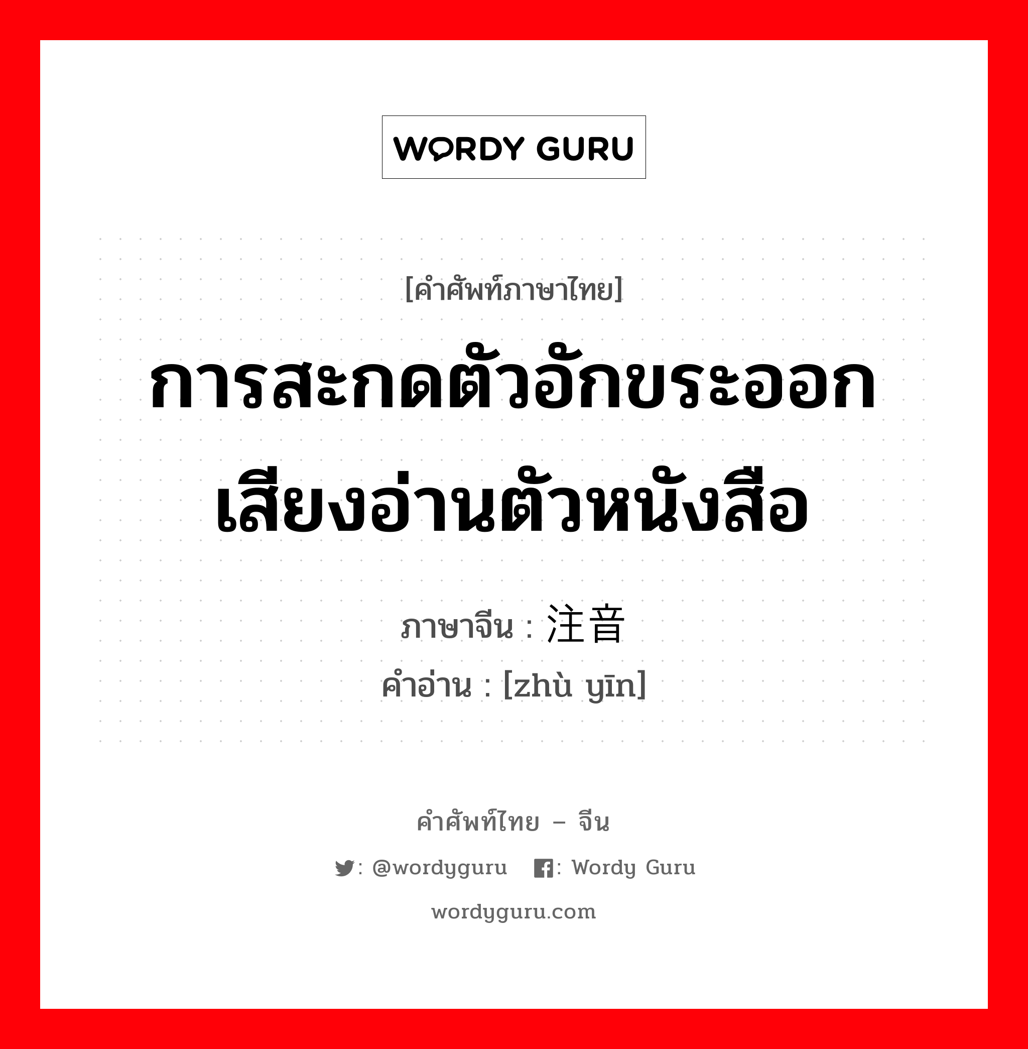 การสะกดตัวอักขระออกเสียงอ่านตัวหนังสือ ภาษาจีนคืออะไร, คำศัพท์ภาษาไทย - จีน การสะกดตัวอักขระออกเสียงอ่านตัวหนังสือ ภาษาจีน 注音 คำอ่าน [zhù yīn]