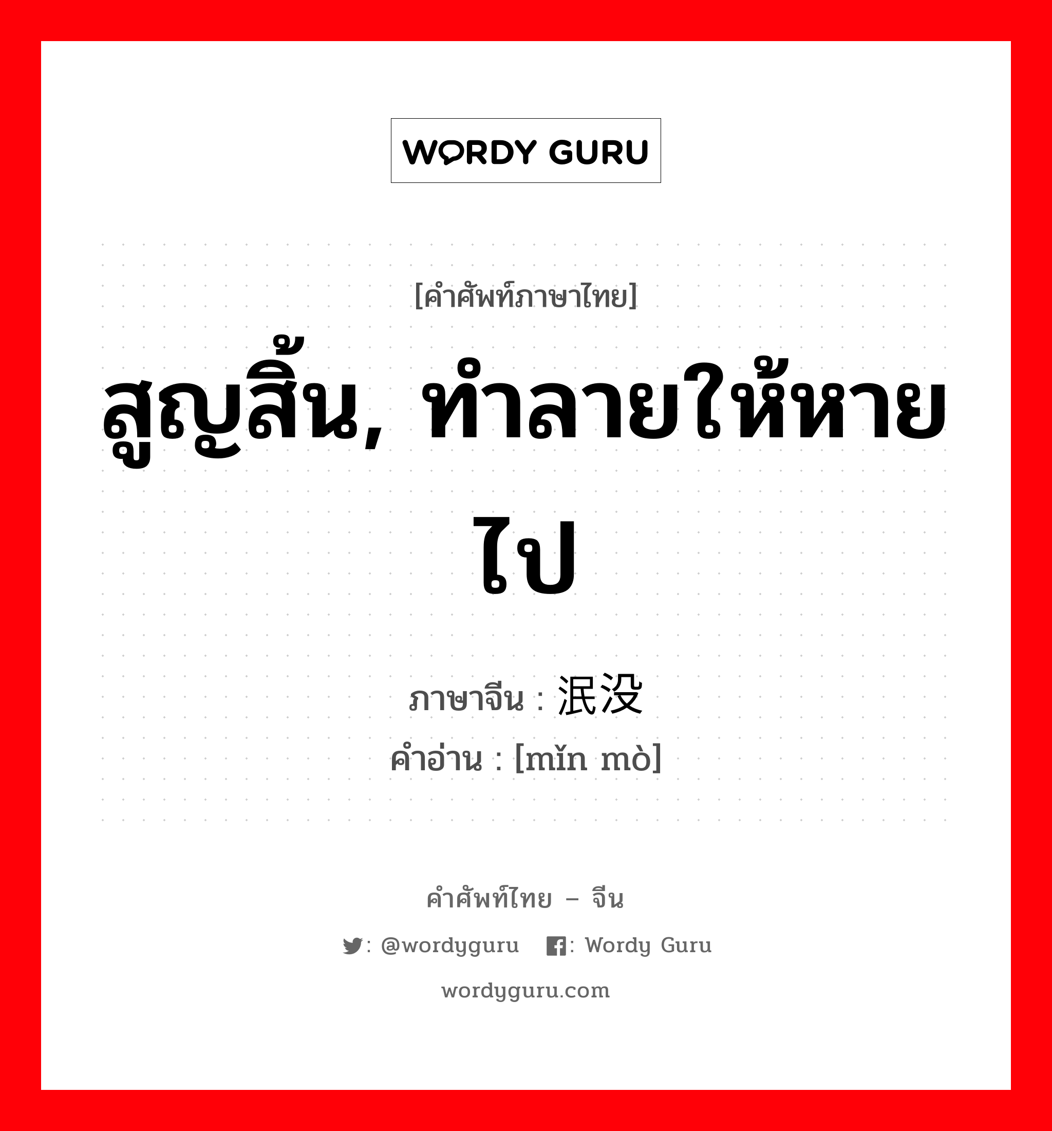 สูญสิ้น, ทำลายให้หายไป ภาษาจีนคืออะไร, คำศัพท์ภาษาไทย - จีน สูญสิ้น, ทำลายให้หายไป ภาษาจีน 泯没 คำอ่าน [mǐn mò]