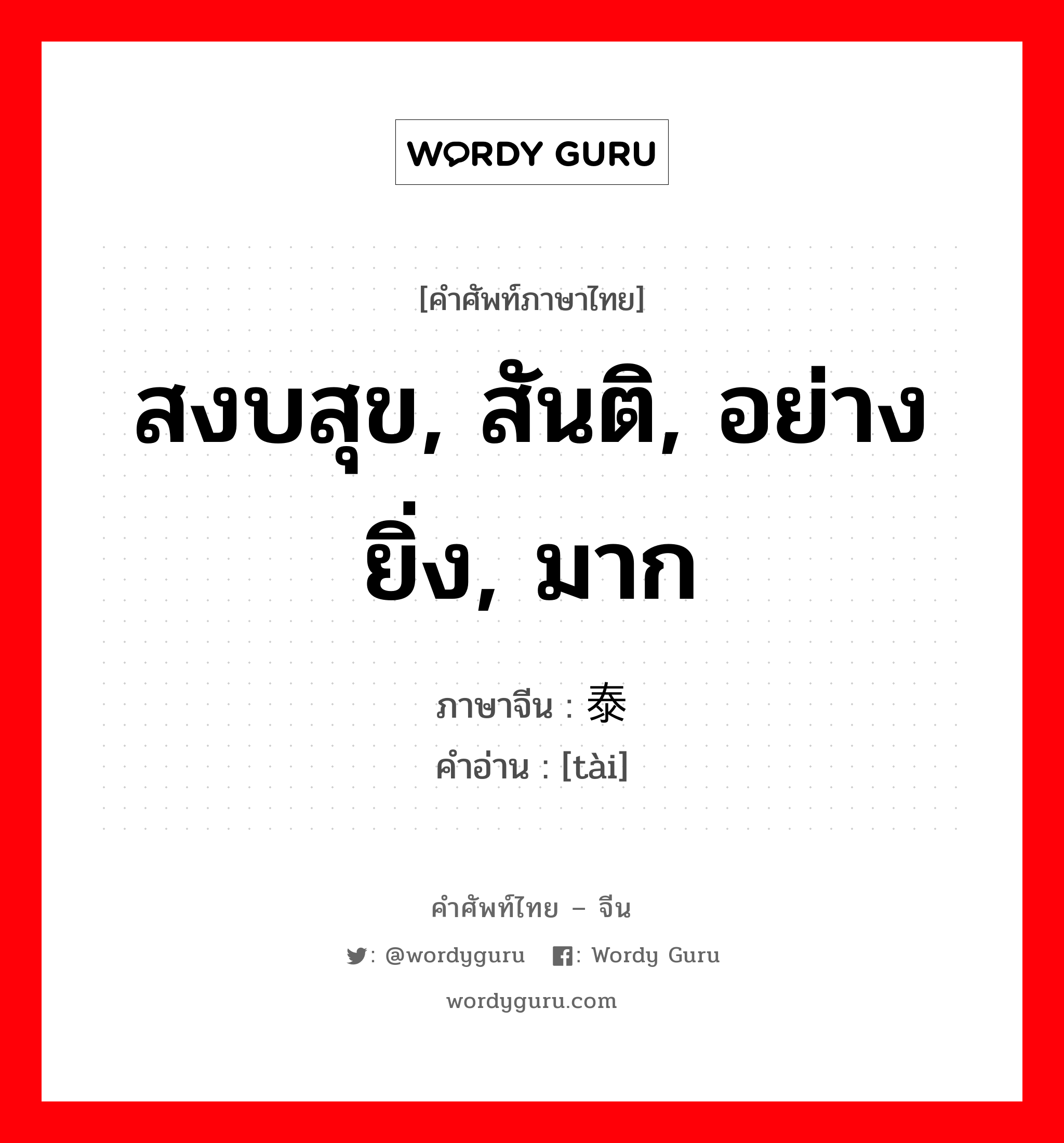 สงบสุข, สันติ, อย่างยิ่ง, มาก ภาษาจีนคืออะไร, คำศัพท์ภาษาไทย - จีน สงบสุข, สันติ, อย่างยิ่ง, มาก ภาษาจีน 泰 คำอ่าน [tài]