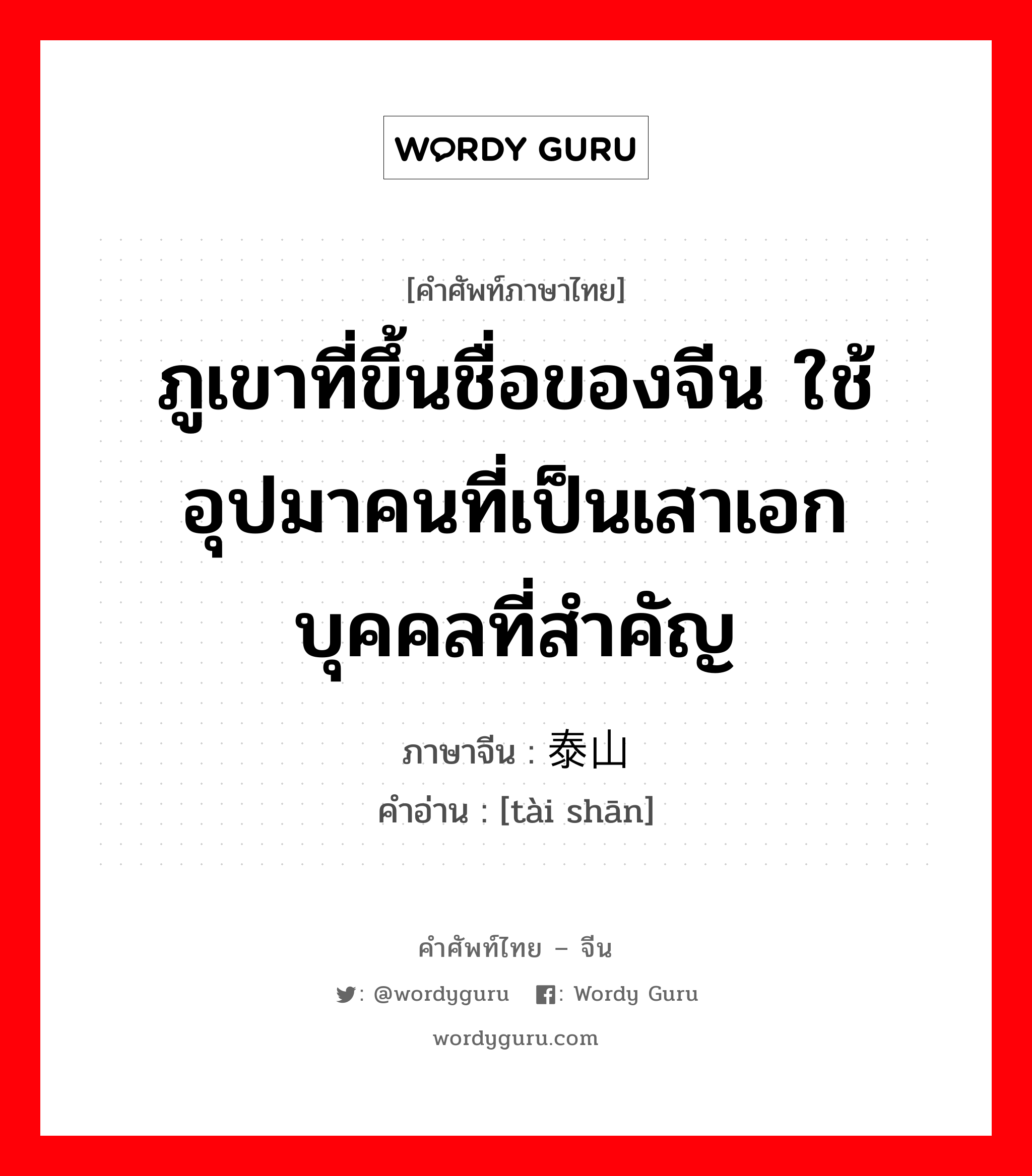 ภูเขาที่ขึ้นชื่อของจีน ใช้อุปมาคนที่เป็นเสาเอก บุคคลที่สำคัญ ภาษาจีนคืออะไร, คำศัพท์ภาษาไทย - จีน ภูเขาที่ขึ้นชื่อของจีน ใช้อุปมาคนที่เป็นเสาเอก บุคคลที่สำคัญ ภาษาจีน 泰山 คำอ่าน [tài shān]