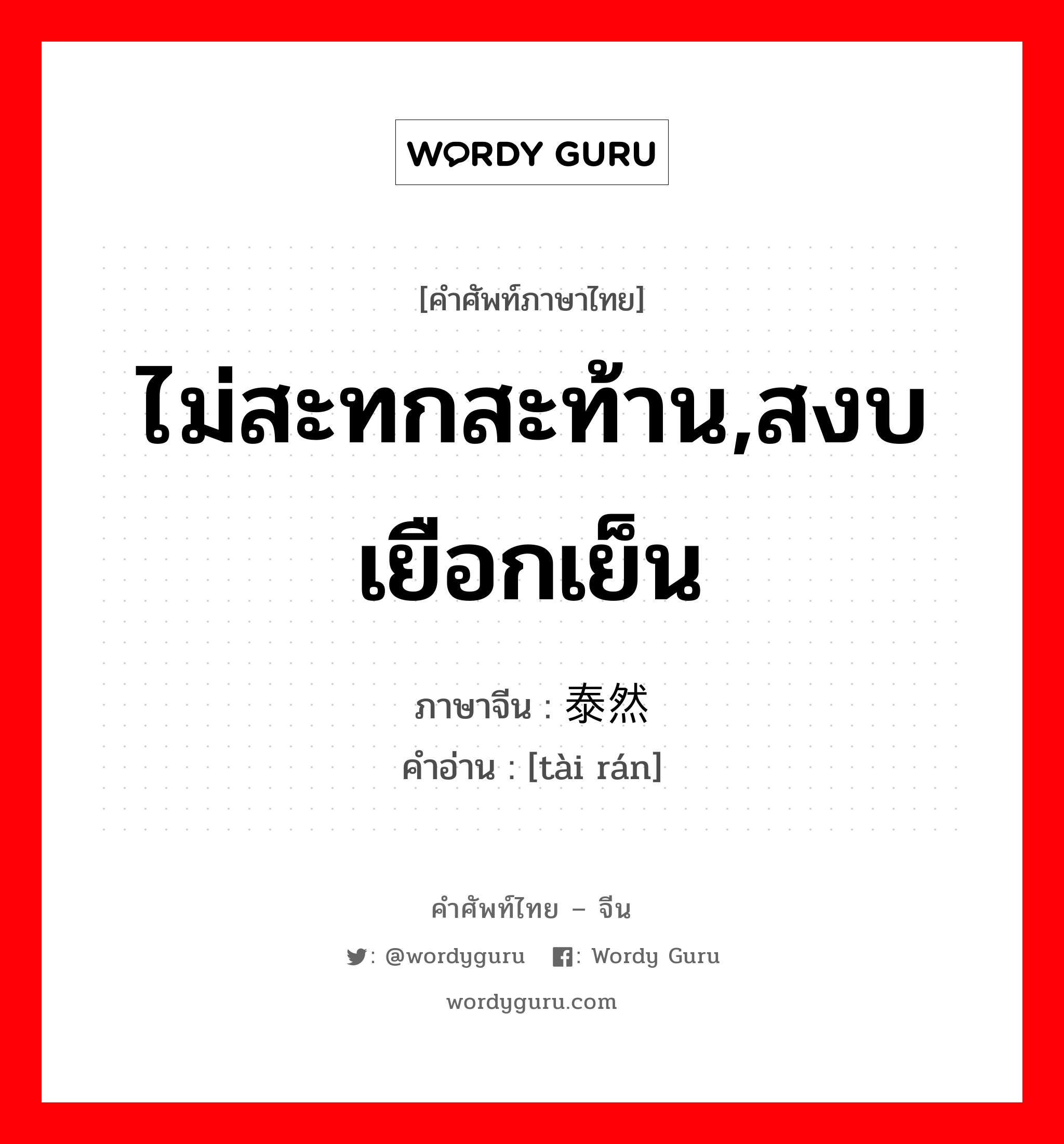 ไม่สะทกสะท้าน,สงบเยือกเย็น ภาษาจีนคืออะไร, คำศัพท์ภาษาไทย - จีน ไม่สะทกสะท้าน,สงบเยือกเย็น ภาษาจีน 泰然 คำอ่าน [tài rán]