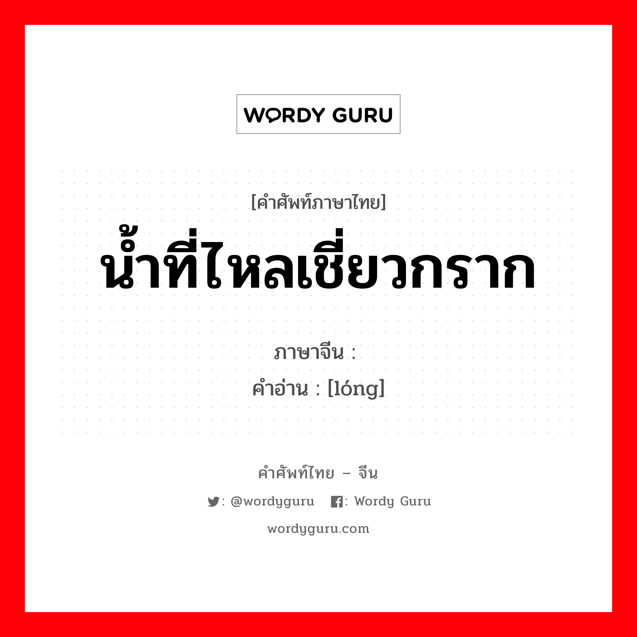 น้ำที่ไหลเชี่ยวกราก ภาษาจีนคืออะไร, คำศัพท์ภาษาไทย - จีน น้ำที่ไหลเชี่ยวกราก ภาษาจีน 泷 คำอ่าน [lóng]