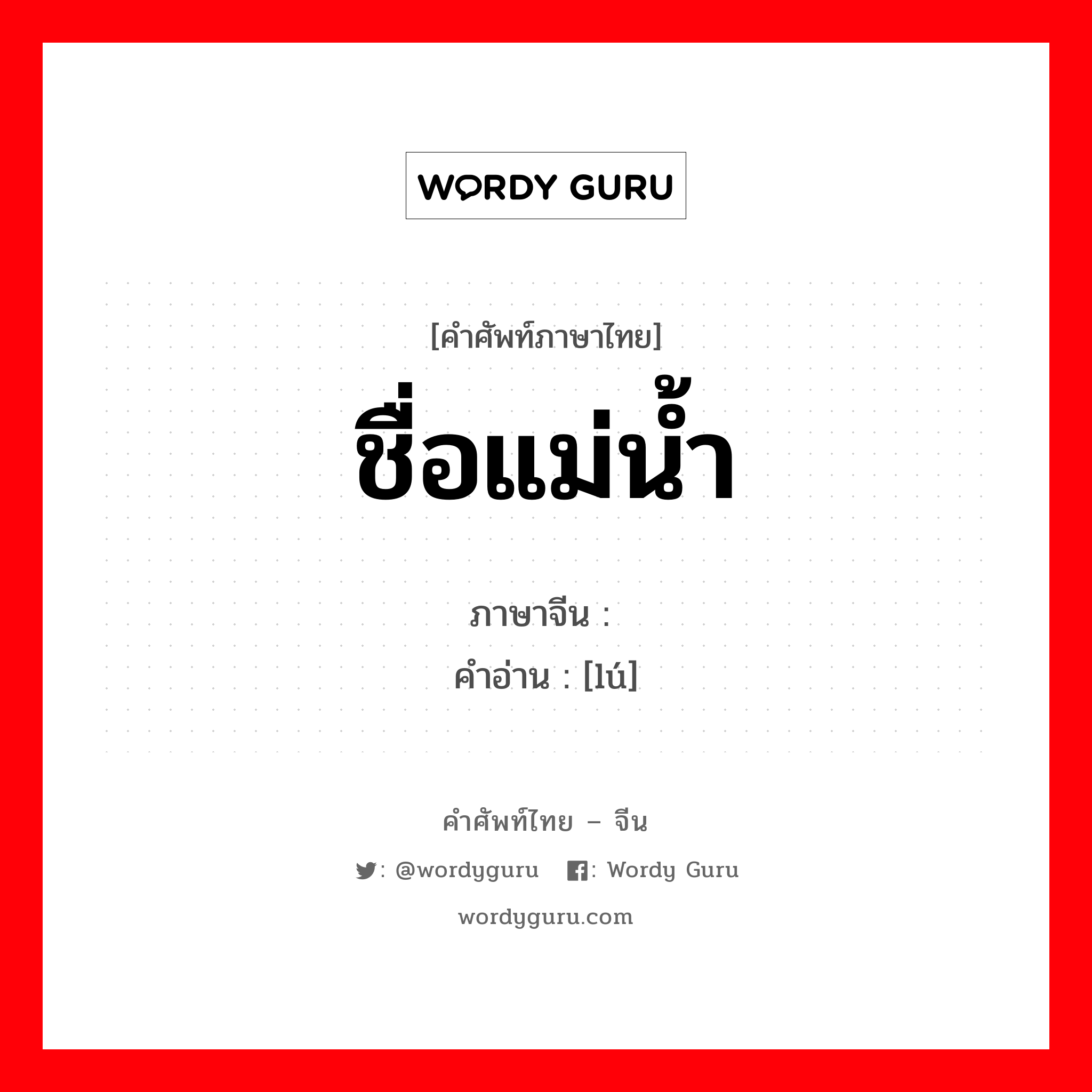 ชื่อแม่น้ำ ภาษาจีนคืออะไร, คำศัพท์ภาษาไทย - จีน ชื่อแม่น้ำ ภาษาจีน 泸 คำอ่าน [lú]