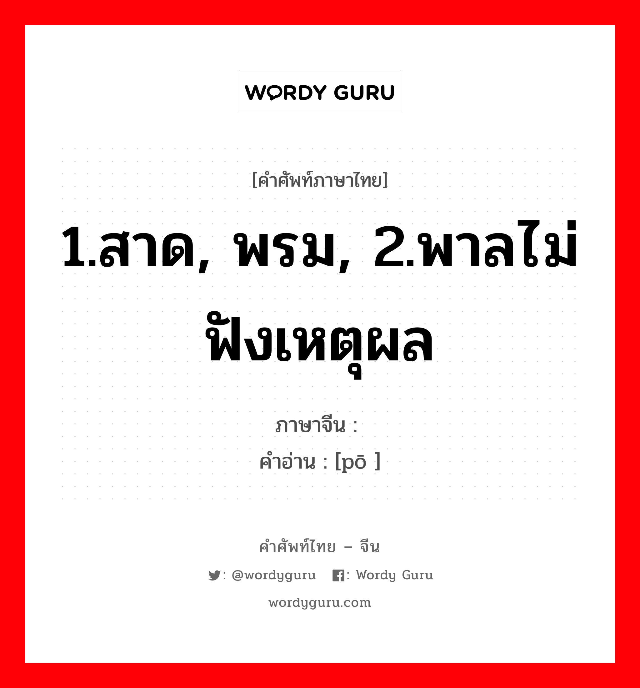 1.สาด, พรม, 2.พาลไม่ฟังเหตุผล ภาษาจีนคืออะไร, คำศัพท์ภาษาไทย - จีน 1.สาด, พรม, 2.พาลไม่ฟังเหตุผล ภาษาจีน 泼 คำอ่าน [pō ]