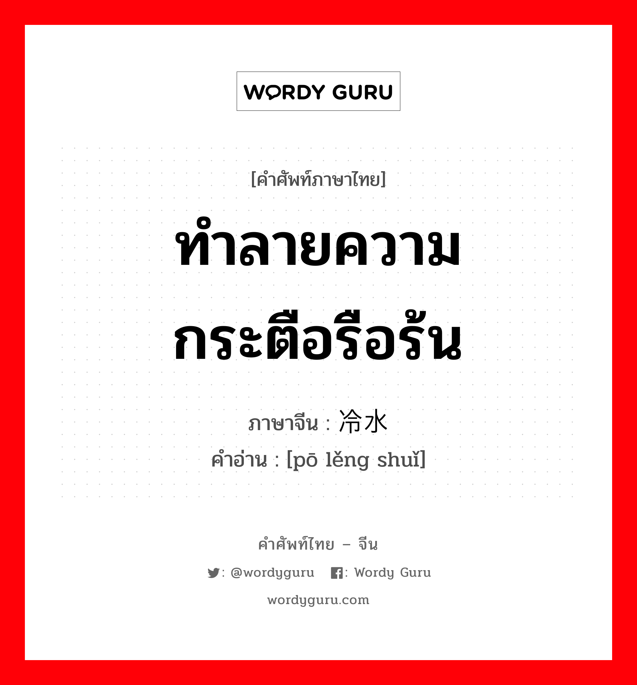 ทำลายความกระตือรือร้น ภาษาจีนคืออะไร, คำศัพท์ภาษาไทย - จีน ทำลายความกระตือรือร้น ภาษาจีน 泼冷水 คำอ่าน [pō lěng shuǐ]