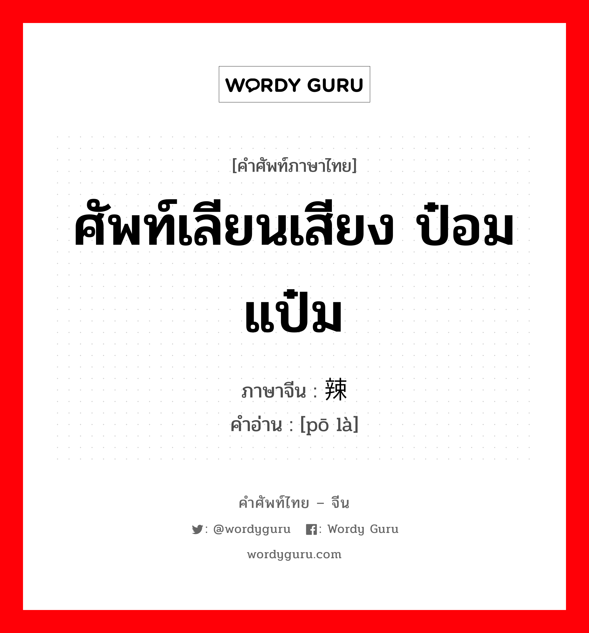 ศัพท์เลียนเสียง ป๋อมแป๋ม ภาษาจีนคืออะไร, คำศัพท์ภาษาไทย - จีน ศัพท์เลียนเสียง ป๋อมแป๋ม ภาษาจีน 泼辣 คำอ่าน [pō là]