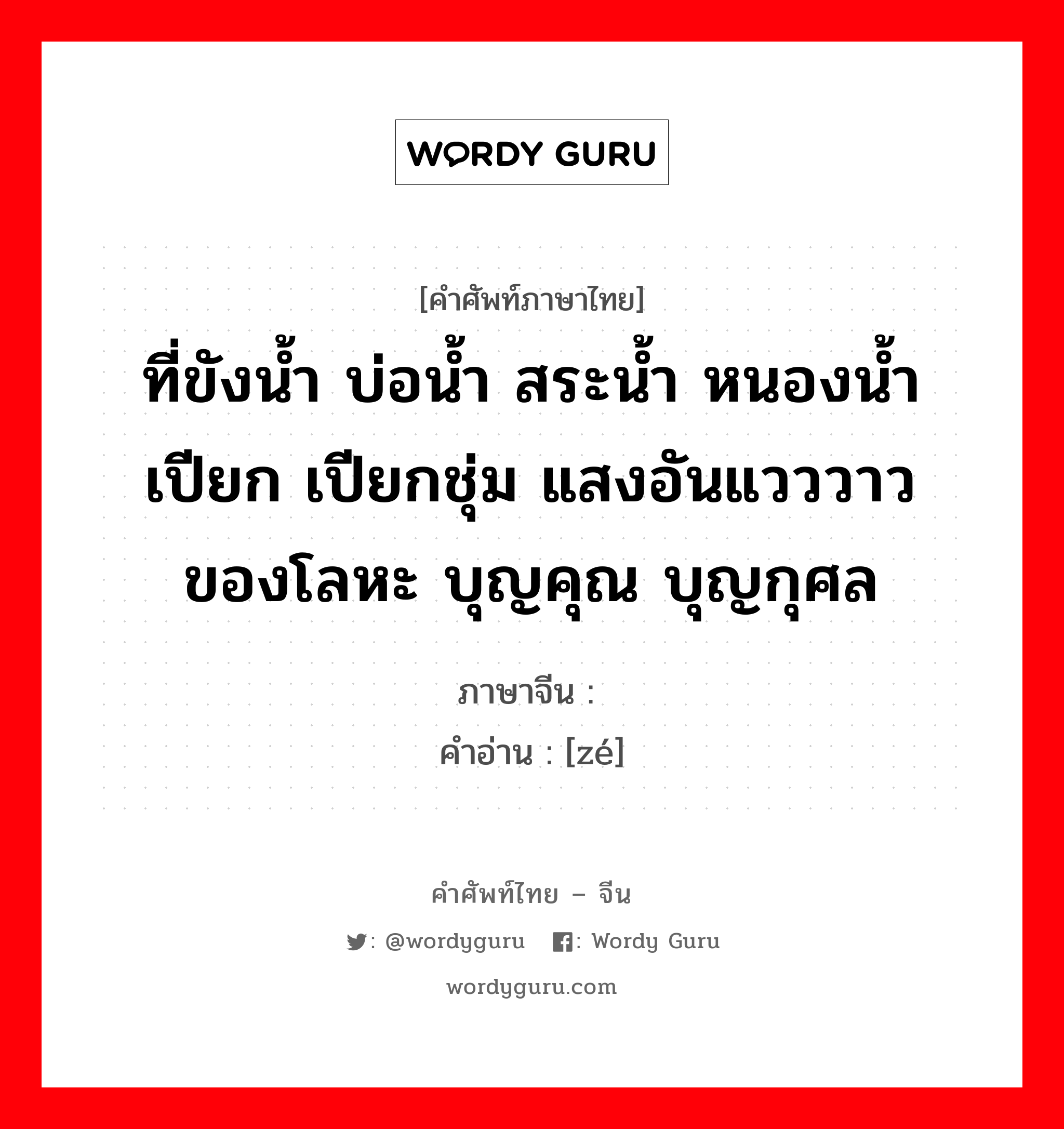 ที่ขังน้ำ บ่อน้ำ สระน้ำ หนองน้ำ เปียก เปียกชุ่ม แสงอันแวววาวของโลหะ บุญคุณ บุญกุศล ภาษาจีนคืออะไร, คำศัพท์ภาษาไทย - จีน ที่ขังน้ำ บ่อน้ำ สระน้ำ หนองน้ำ เปียก เปียกชุ่ม แสงอันแวววาวของโลหะ บุญคุณ บุญกุศล ภาษาจีน 泽 คำอ่าน [zé]