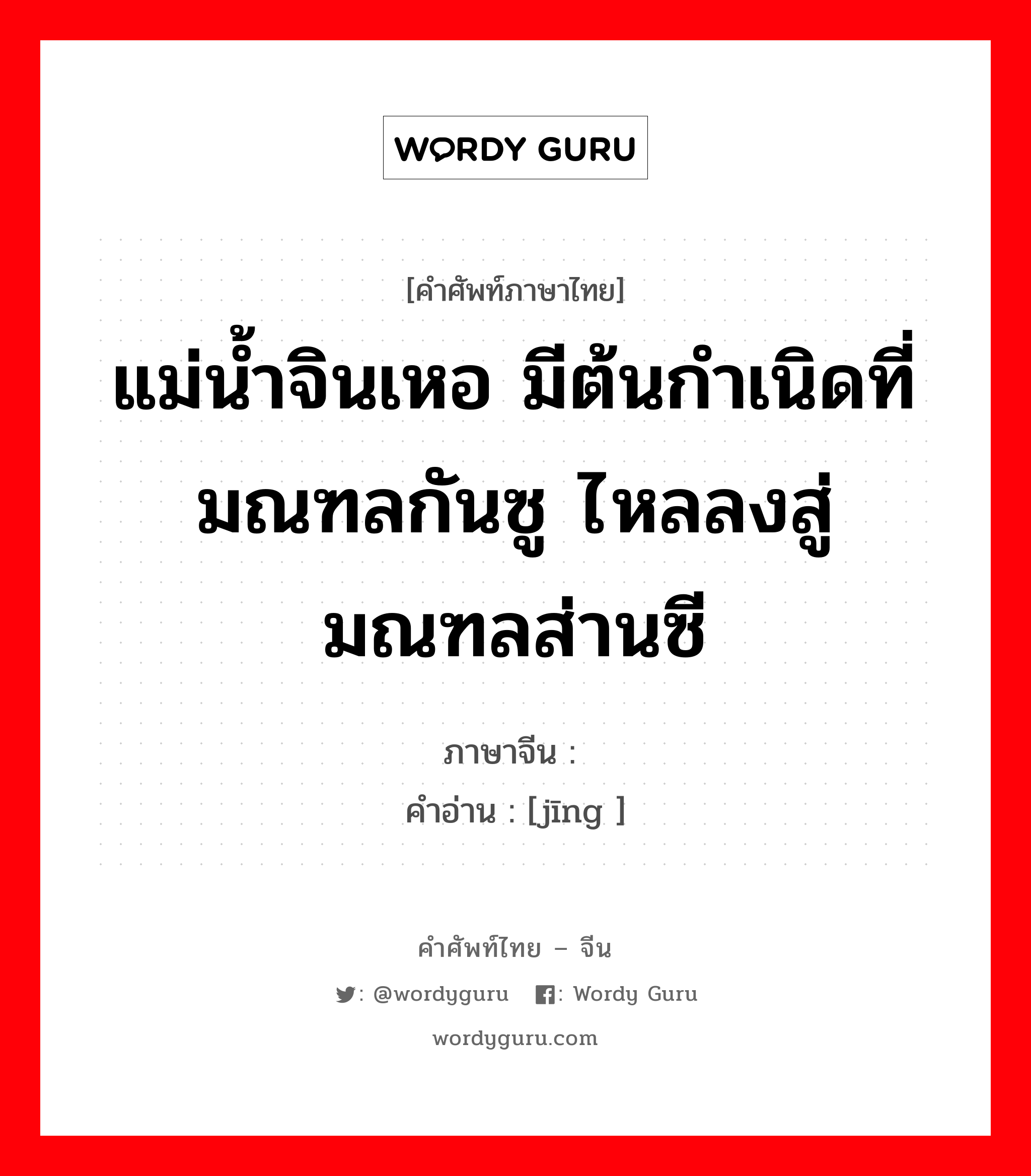 แม่น้ำจินเหอ มีต้นกำเนิดที่มณฑลกันซู ไหลลงสู่มณฑลส่านซี ภาษาจีนคืออะไร, คำศัพท์ภาษาไทย - จีน แม่น้ำจินเหอ มีต้นกำเนิดที่มณฑลกันซู ไหลลงสู่มณฑลส่านซี ภาษาจีน 泾 คำอ่าน [jīng ]