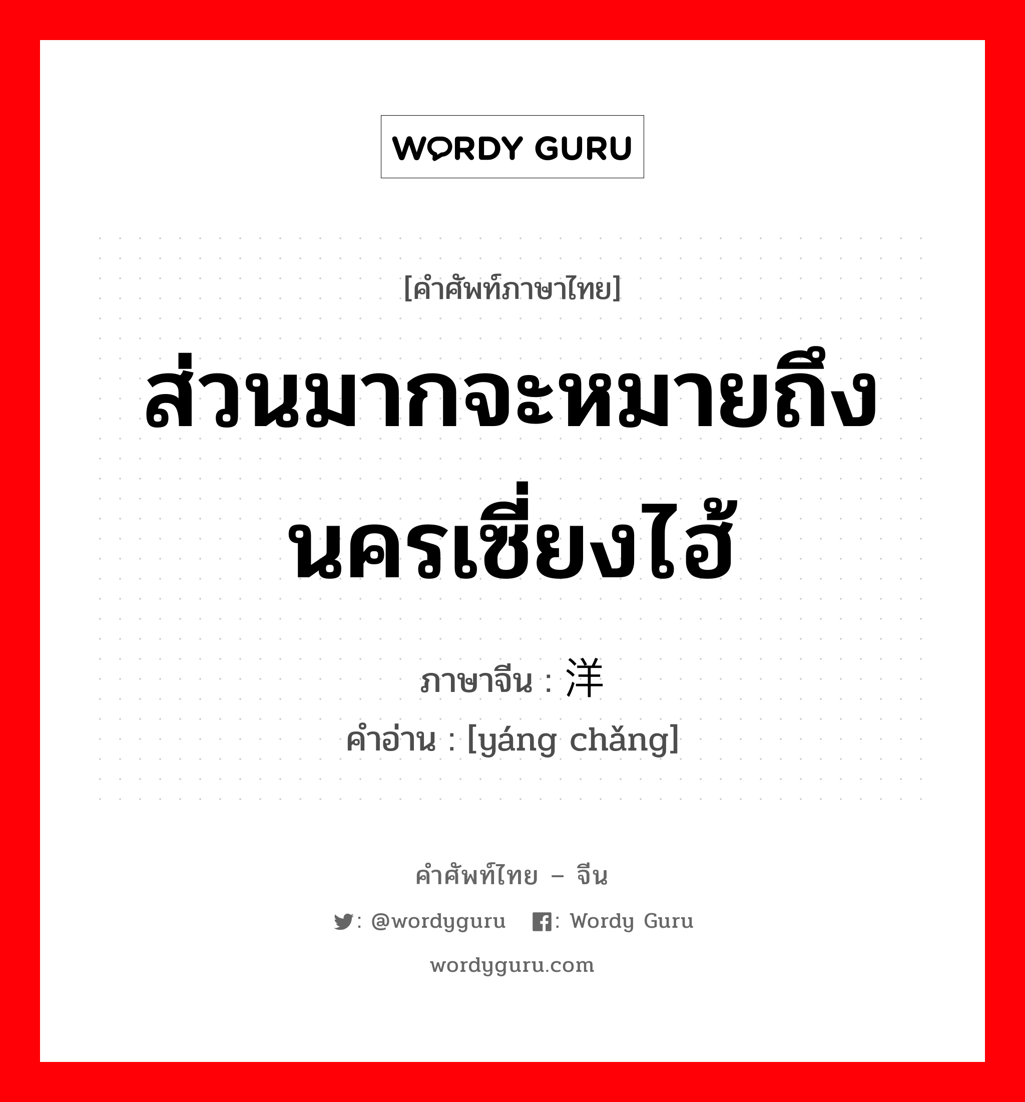 ส่วนมากจะหมายถึงนครเซี่ยงไฮ้ ภาษาจีนคืออะไร, คำศัพท์ภาษาไทย - จีน ส่วนมากจะหมายถึงนครเซี่ยงไฮ้ ภาษาจีน 洋场 คำอ่าน [yáng chǎng]