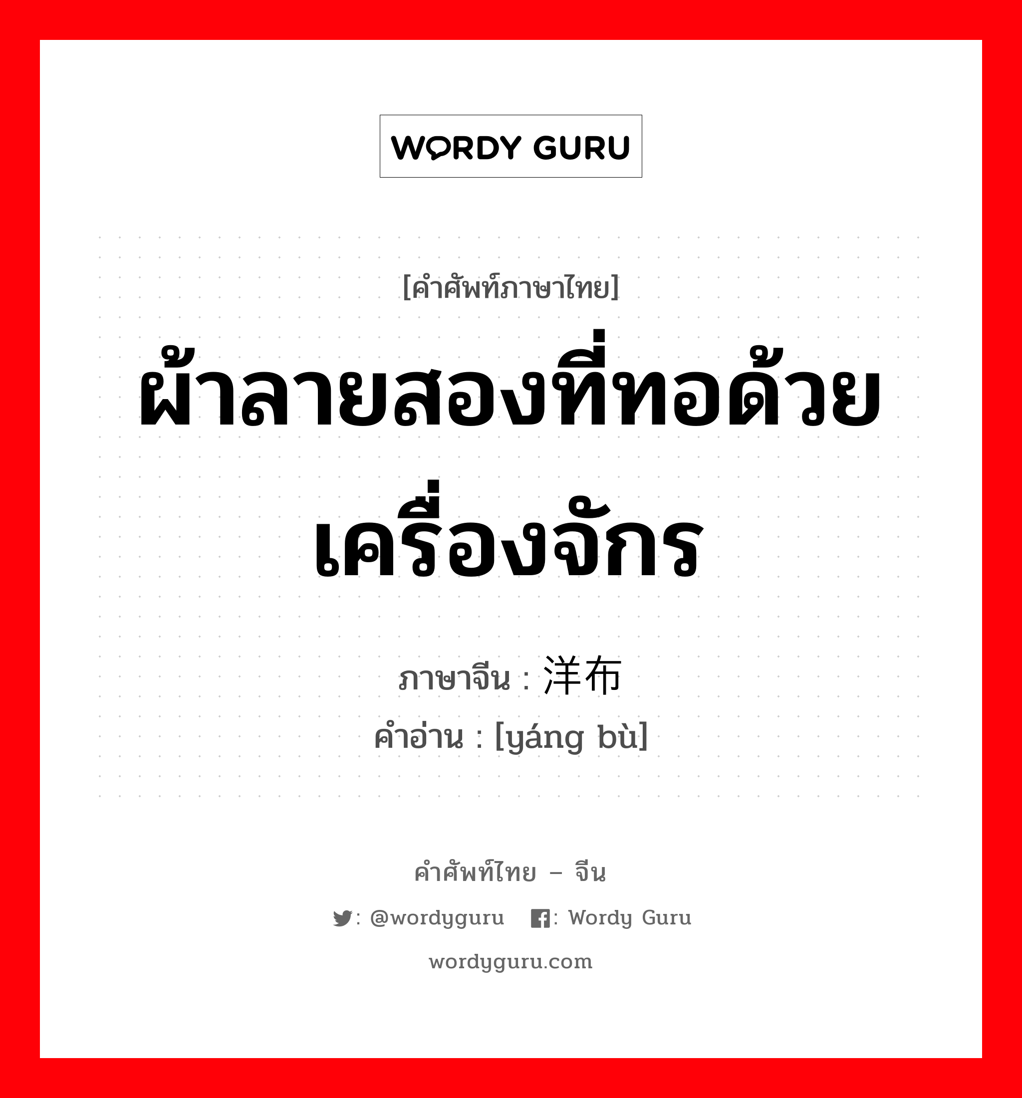 ผ้าลายสองที่ทอด้วยเครื่องจักร ภาษาจีนคืออะไร, คำศัพท์ภาษาไทย - จีน ผ้าลายสองที่ทอด้วยเครื่องจักร ภาษาจีน 洋布 คำอ่าน [yáng bù]