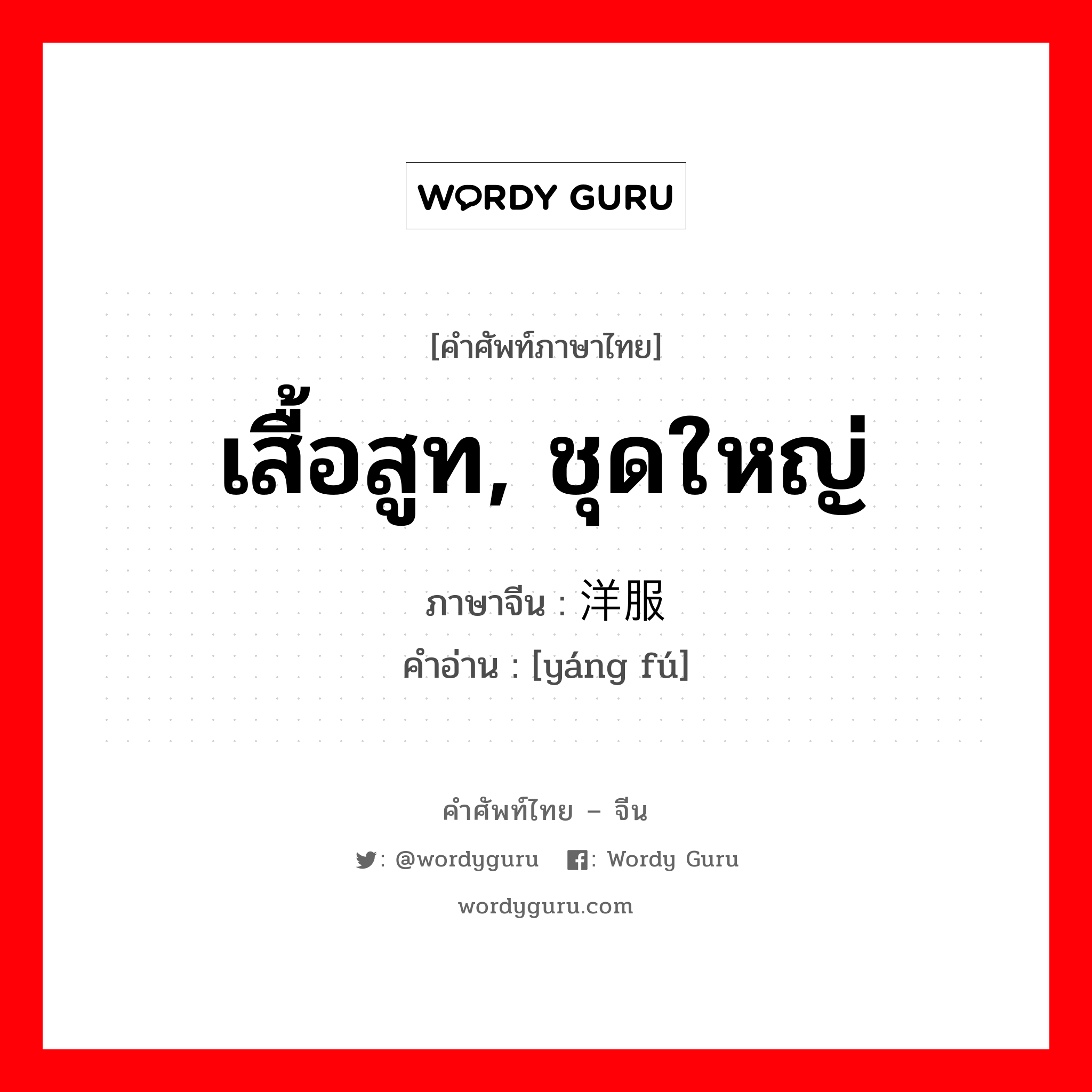 เสื้อสูท, ชุดใหญ่ ภาษาจีนคืออะไร, คำศัพท์ภาษาไทย - จีน เสื้อสูท, ชุดใหญ่ ภาษาจีน 洋服 คำอ่าน [yáng fú]