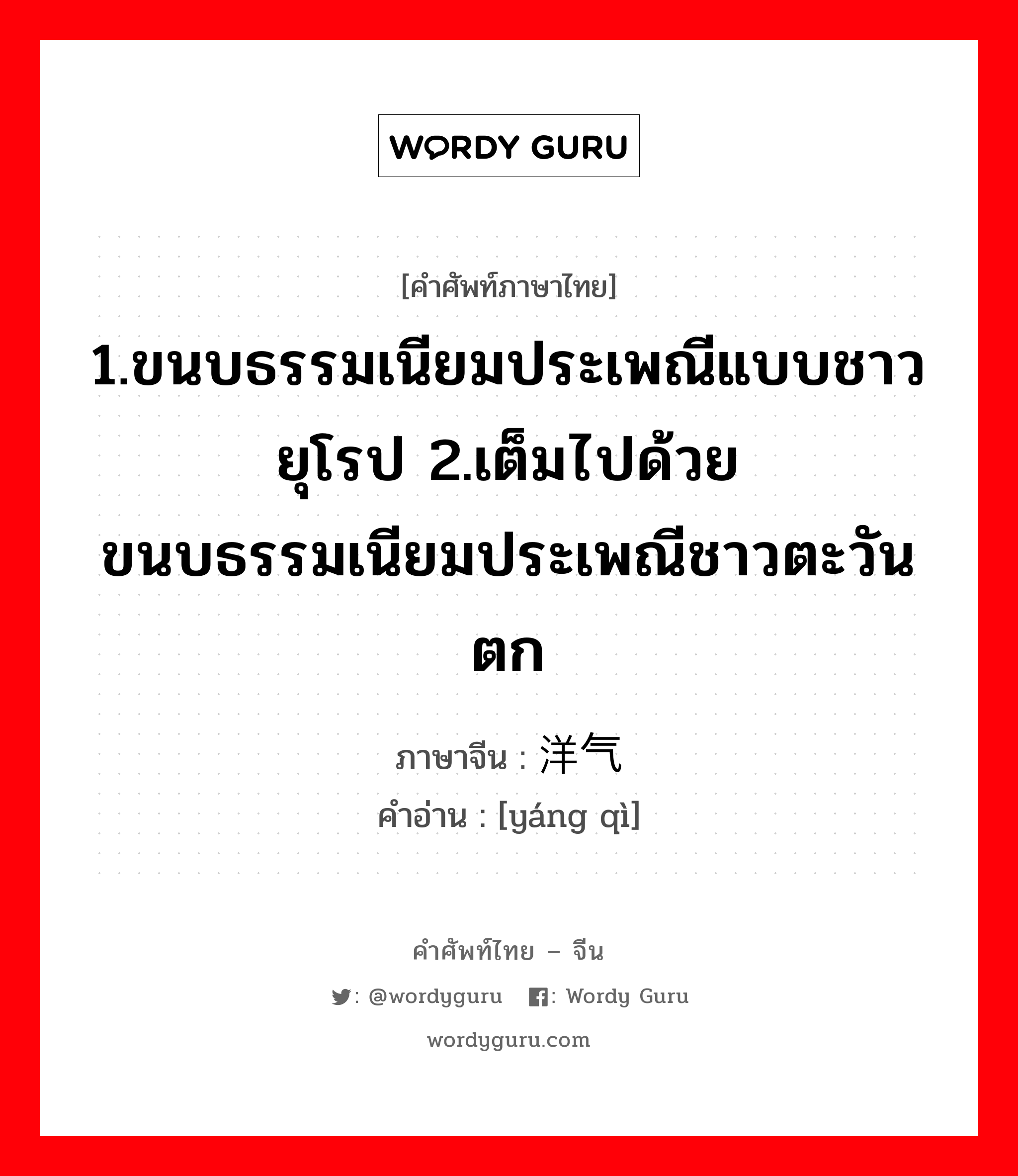 1.ขนบธรรมเนียมประเพณีแบบชาวยุโรป 2.เต็มไปด้วยขนบธรรมเนียมประเพณีชาวตะวันตก ภาษาจีนคืออะไร, คำศัพท์ภาษาไทย - จีน 1.ขนบธรรมเนียมประเพณีแบบชาวยุโรป 2.เต็มไปด้วยขนบธรรมเนียมประเพณีชาวตะวันตก ภาษาจีน 洋气 คำอ่าน [yáng qì]