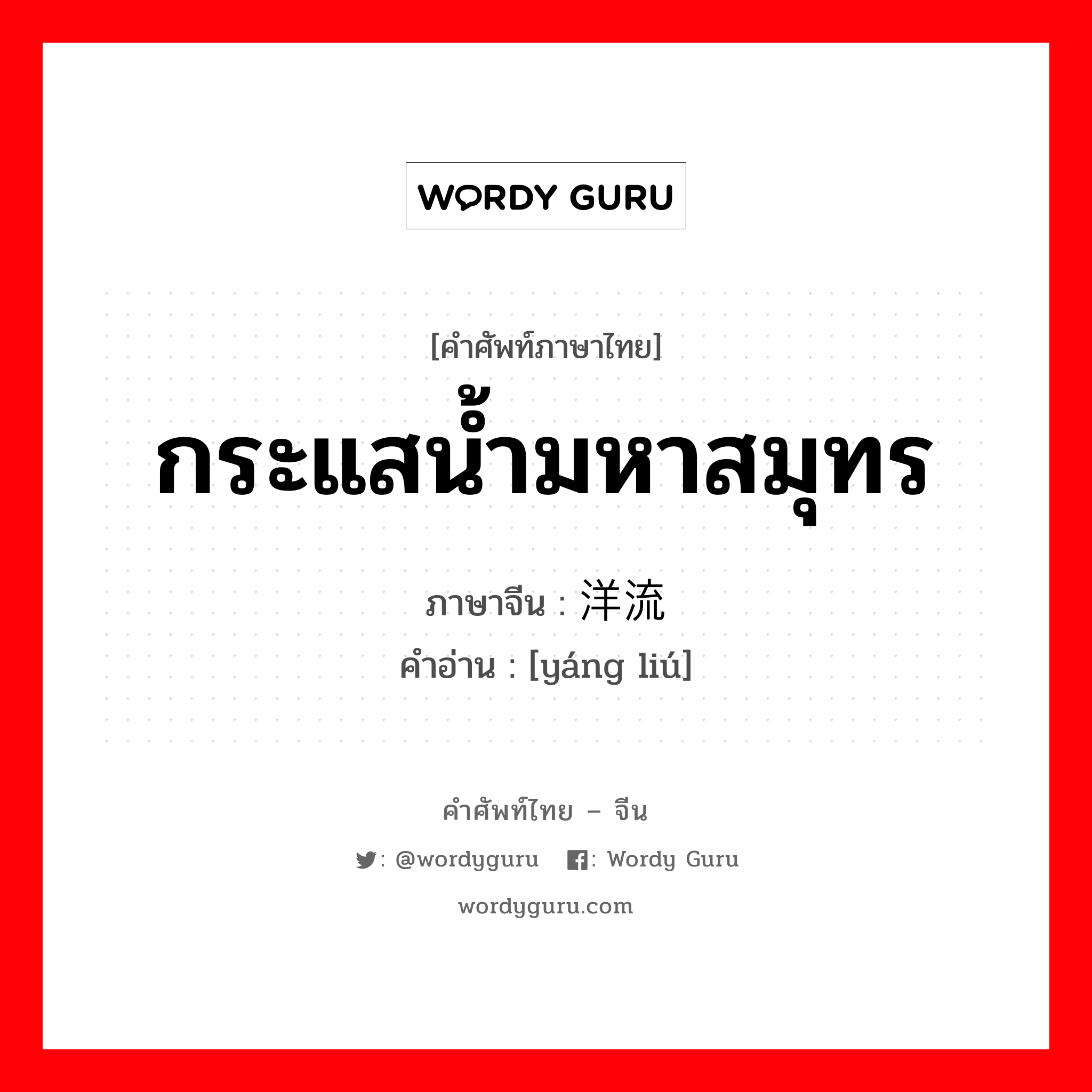 กระแสน้ำมหาสมุทร ภาษาจีนคืออะไร, คำศัพท์ภาษาไทย - จีน กระแสน้ำมหาสมุทร ภาษาจีน 洋流 คำอ่าน [yáng liú]